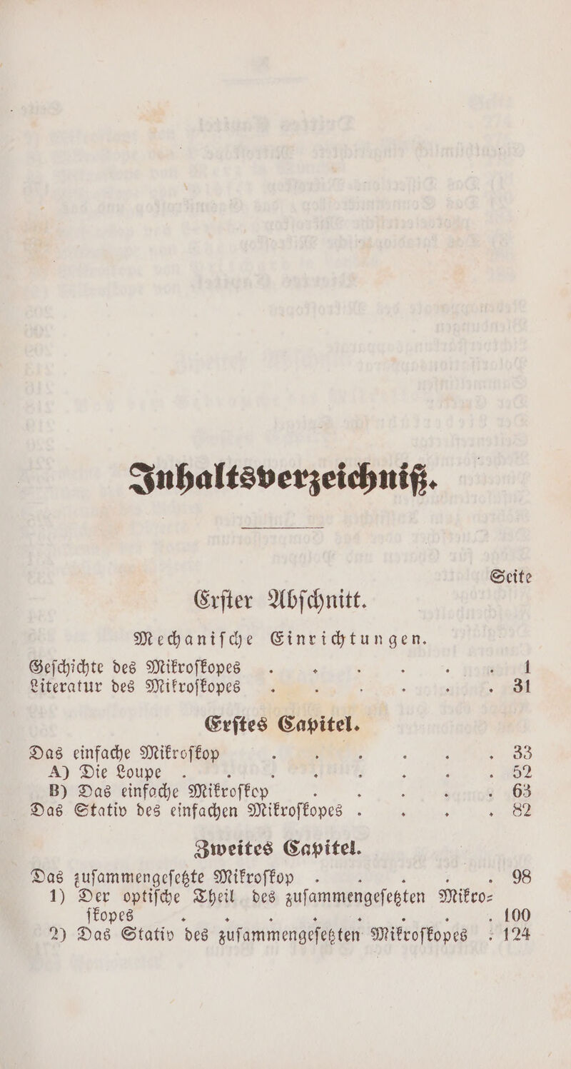 Inhaltsverzeichniß. Seite Erſter Abſchnitt. Mechaniſche Einrichtungen. Geſchichte des Mikroſkopes . 5 e ; : 281700 Literatur des Mikroſkopes . 5 ; N 31 Erſtes Capitel. Das einfache Mikroſkop 8 : : l 33 A) Die Loupe . 4 h $ p 2 B) Das einfache Mikroſkop : : ‘ . 63 Das Stativ des einfachen Mikroſkopes 8 , ; * 82 Zweites Capitel. Das zuſammengeſetzte Mikroſkop . 1) cad optiſche Theil des zuſammengeſetzten Mikro⸗ ſkopes ‘ 4