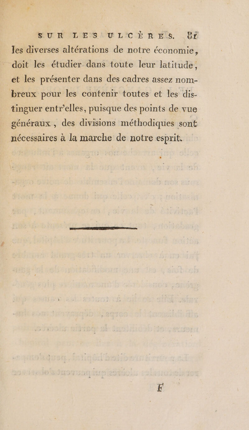 # SU A CLES L'0 L'CÈ R Ets, Er les diverses altérations de notre économie, et les présenter dans des cadres assez nom- tinguer entr’elles, puisque des points de vue généraux , des divisions méthodiques sont nécessaires à la marche de notre esprit, D