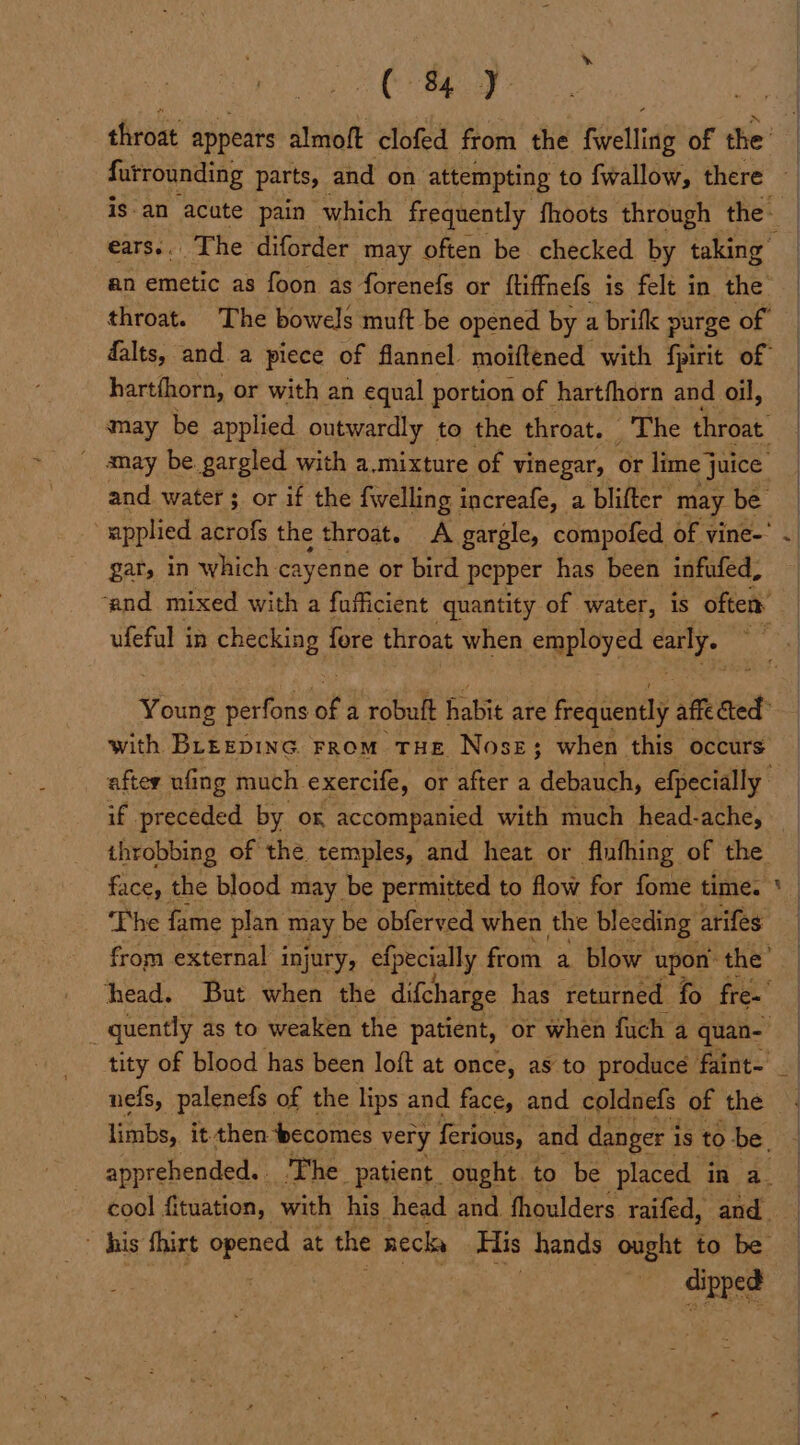 2 Beg) hartfhorn, or with an equal portion of hartfhorn and oil, gar, in which. cayenne or bird pepper has been infufed, with BLEEDING FROM THE Nose; when this occurs if preceded by or accompanied with much head-ache, face, the blood may be permitted to flow for fome time. ‘Phe fame plan may. be obferved when the bleeding arifes nefs, palenefs of the lips and face, and coldnefs of the “a