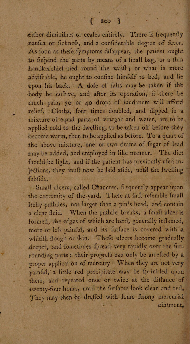 2€ pie ) maufea or ficknefs, .and.a confiderable degree of fever. body be coftive, and after its operation, if there be much. pain, 30 or 40 drops of Jaudanum will afford the above mixture, one or two drams_ of fugar of lead may be added, and employed i in like manner. The diet fabfide. the extremity of the-yard. Thefe at firft refemble {mall whitifh fough or thin. “Thefe ulcers become gradually Aceper, and fometimes fpread: very rapidly over the fur rounding parts: their progrefs can only be arrefted by a. proper application ef mercury When they are not very Mi awenty-four hours, until the furfaces look clean and red, da may then be snaihi with fome firong mercurial - ointment, —