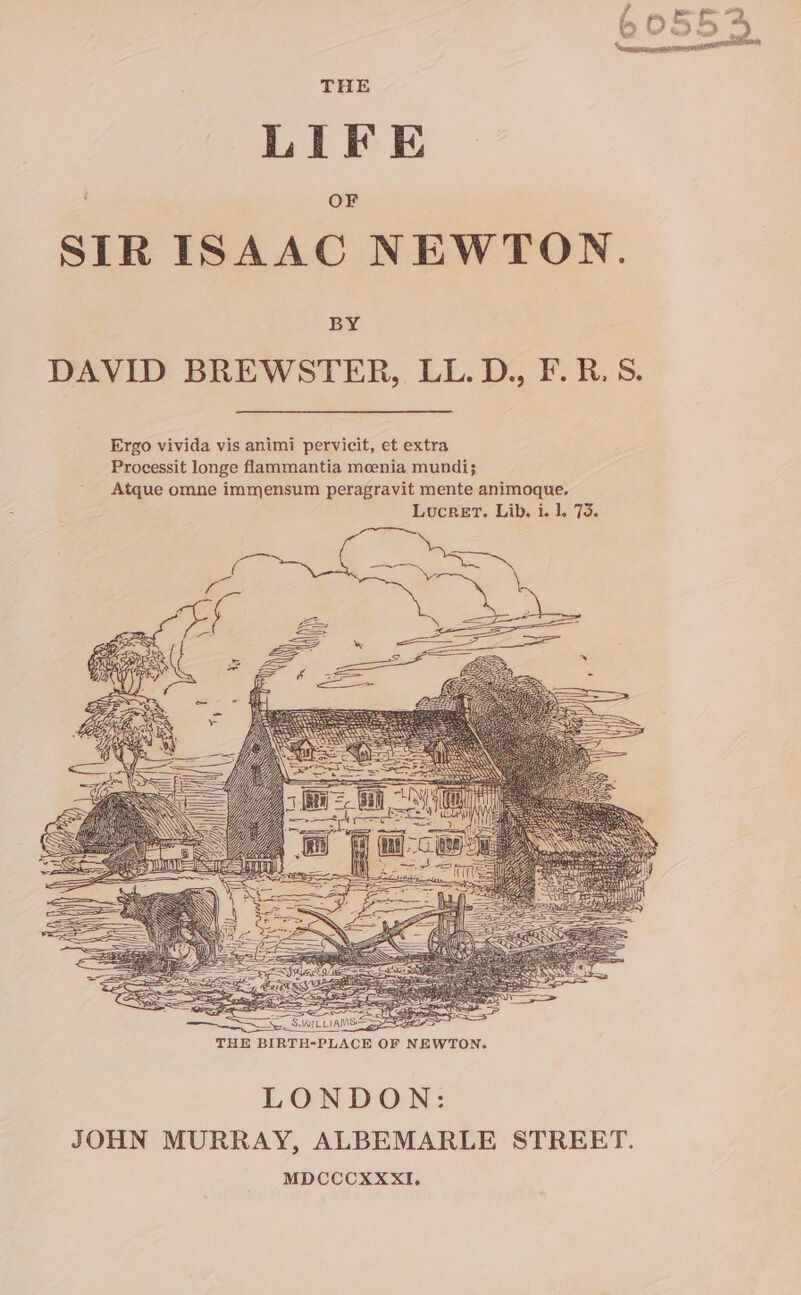 THE LIFE OF SIR ISAAC NEWTON. BY DAVID BREWSTER, LL. D., F. B.S. $e Sica SO THE BIRTH-PLACE OF NEWTON. LONDON: JOHN MURRAY, ALBEMARLE STREET. MDCCCXXxXI.