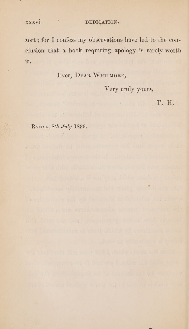 sort ; for I confess my observations have led to the con- clusion that a book requiring apology is rarely worth it. Ever, DEAR WHITMORE, Very truly yours, Te Rypat, Sth July 1833.