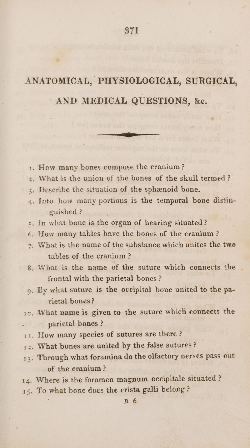 Na) AND MEDICAL QUESTIONS, &amp;c. guished ? tables of the cranium ? frontal with the parietal bones ? rietal bones? parietal bones ? _ of the cranium ? Where is the foramen magnum occipitale situated ? To what bone docs the crista galli belong? - R 6