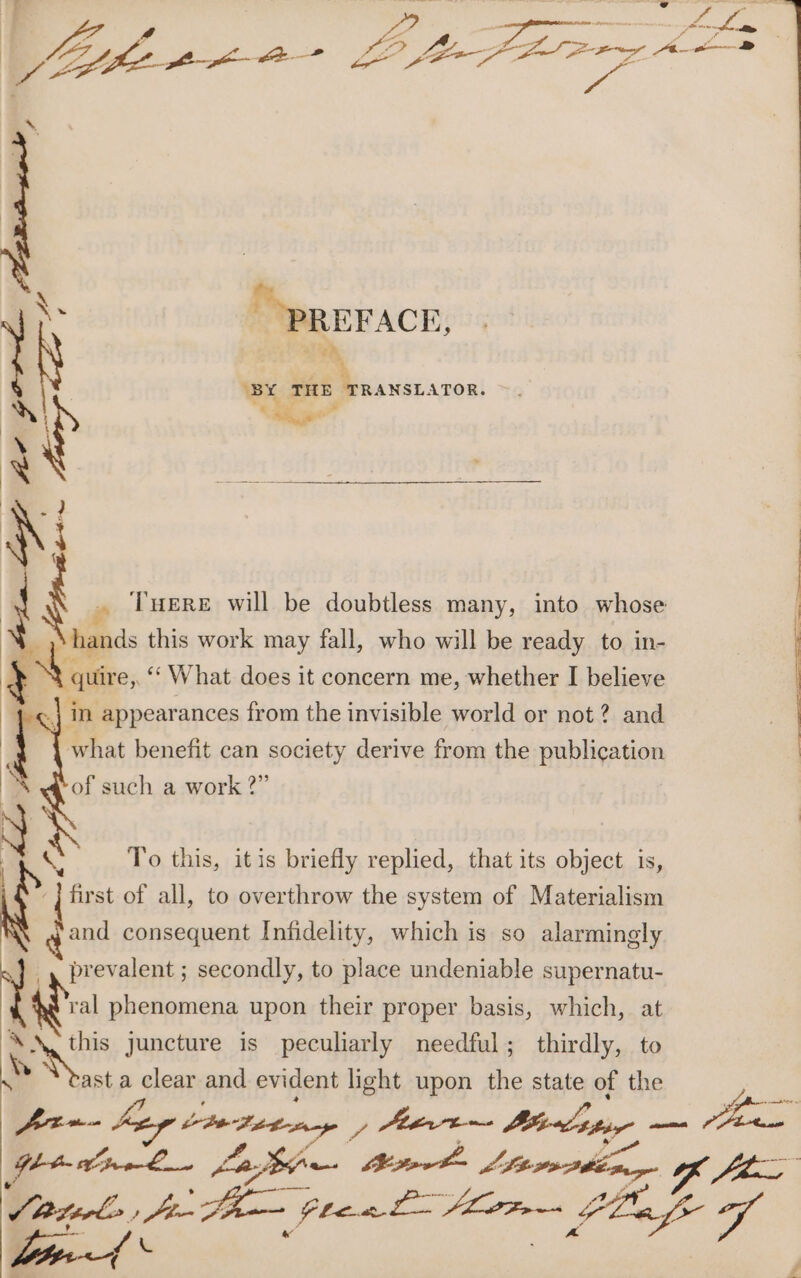PREFACE, BY THE a ANSLATOR. p : og -? drt \ THERE will be doubtless many, into whose ‘hands this work may fall, who will be ready to in- quire, “What does it concern me, whether I believe what benefit can society derive from the publication of such a work 2” To this, itis briefly replied, that its object is, and consequent Infidelity, which is so alarmingly ral phenomena upon their proper basis, which, at a ww juncture is peculiarly needful; thirdly, to vb ast a clear and evident light upon the state of the fran &lt;—Aarera jf Minn Mba | am ire L. Lain Meet Aha renbbine Powe