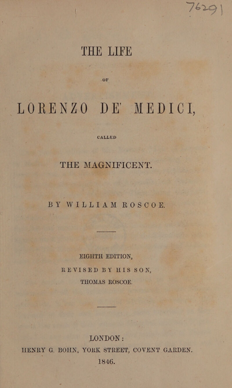 THE LIFE OF LORENZO DE MEDICI, CALLED THE MAGNIFICENT. BYIWiDLPAM BOSCO EIGHTH EDITION, REVISED BY HIS SON, THOMAS ROSCOE. LONDON: HENRY G. BOHN, YORK STREET, COVENT GARDEN. 1846.