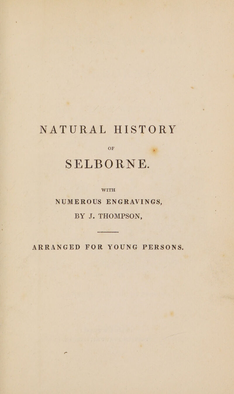 NATURAL HISTORY OF > SELBORNE. WITH NUMEROUS ENGRAVINGS, BY J. THOMPSON, oo ARRANGED FOR YOUNG PERSONS,