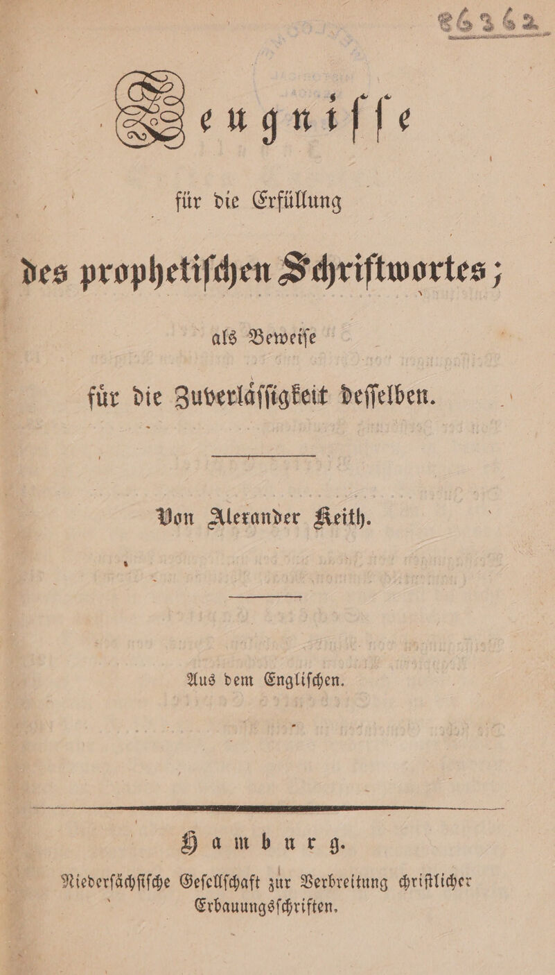 SBengniffe für die Erfüllung des prophetiſchen Schriftwortes; | als Beweiſe für die Zuverläffigkeit deſſelben. Von Alexander Keith. Aus dem Engliſchen. Hamburg. Niederſächſſche Geſellſchaft zur Verbreitung chriſtlicher