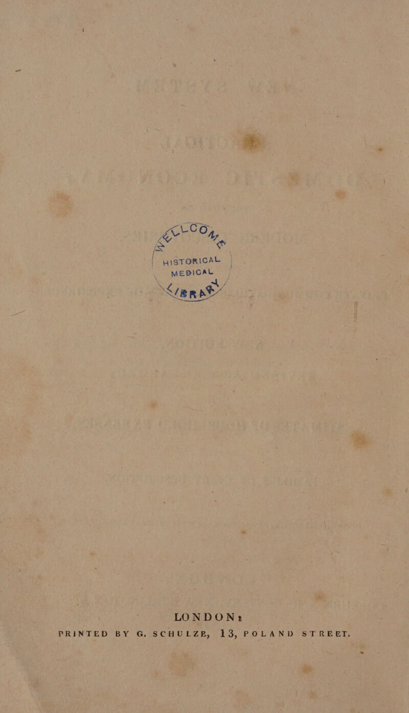 ACO; yoked On, &amp; of HISTORICAL | MEBICAL erat’ LONDON: PRINTED BY G, SCHULZE, 13, POLAND STREET.