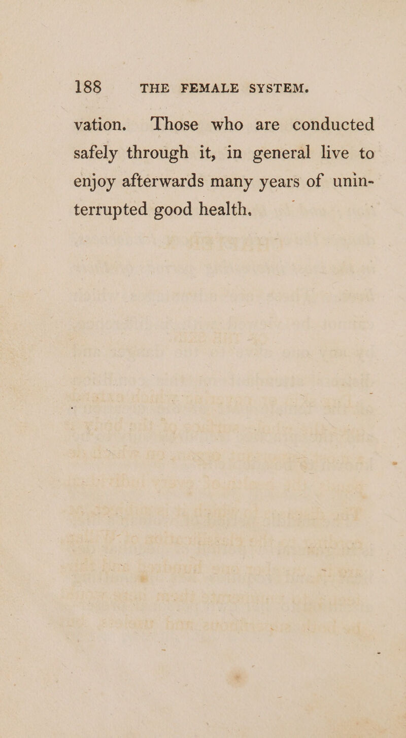 vation. Those who are conducted safely through it, in general live to enjoy afterwards many years of unin- terrupted good health.