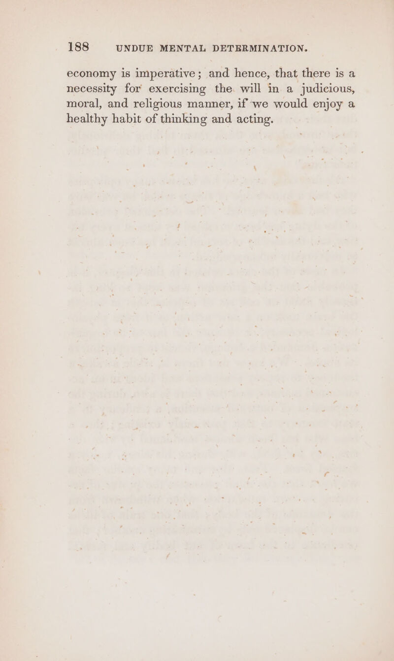 economy is imperative; and hence, that there is a necessity for exercising the. will in a judicious, moral, and religious manner, if ‘we would enjoy a healthy habit of thmking and acting.