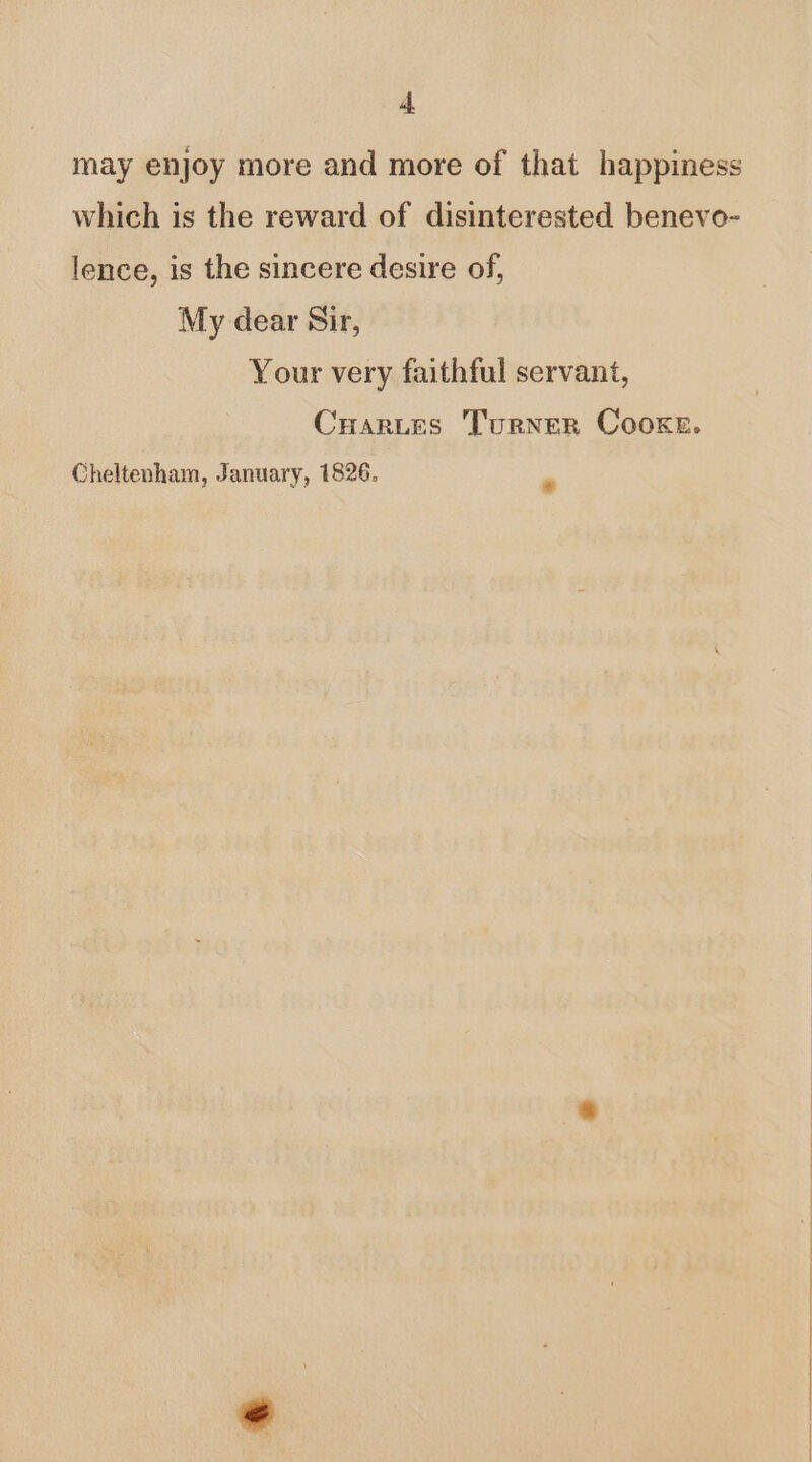 may enjoy more and more of that happiness which is the reward of disinterested benevo- lence, is the sincere desire of, My dear Sir, Your very faithful servant, Cuarites Turner Cooxe.