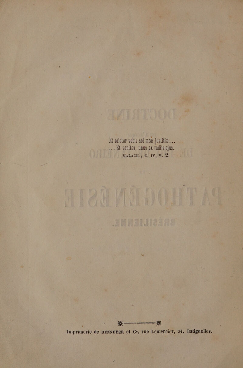 Et orietur vobis sol meg justitie.… … Bt sanites, UDUS ex radis ejus, MALACH., ©. IV, V. 2. H'IUEE Pere Imprimerie de HENNUYER et Ce, rue Lemercier, 24. Batignolles.