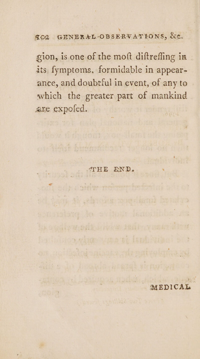 gion, is one of the moft diftreffing in its. fymptoms, formidable in appear- ance, and doubtful in event, of any to which the greater part of mankind abe expofed. 4TH E END. MEDICAL