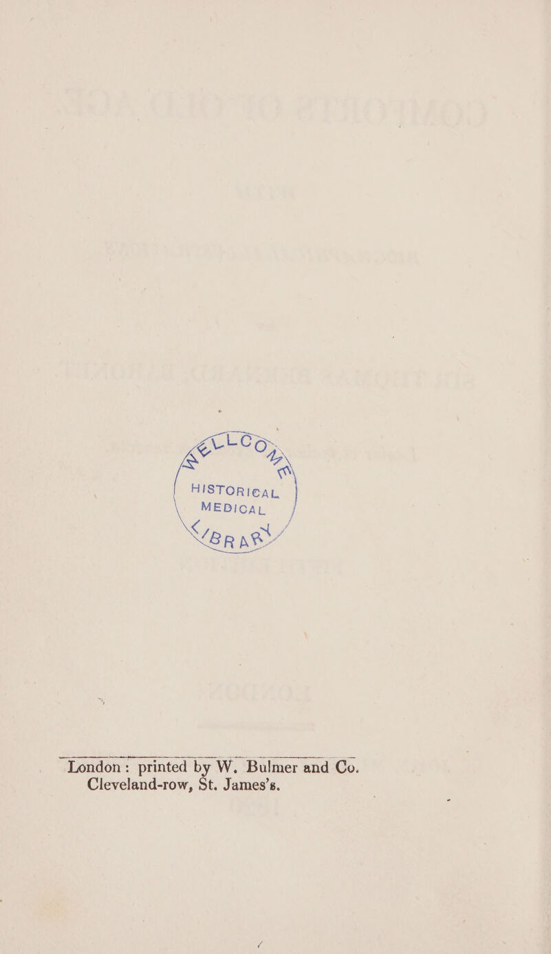 aay we ~ a HISTORICAL MEDICAL | “London: printed by W. Bulmer and Co. Cleveland-row, St. James’s.