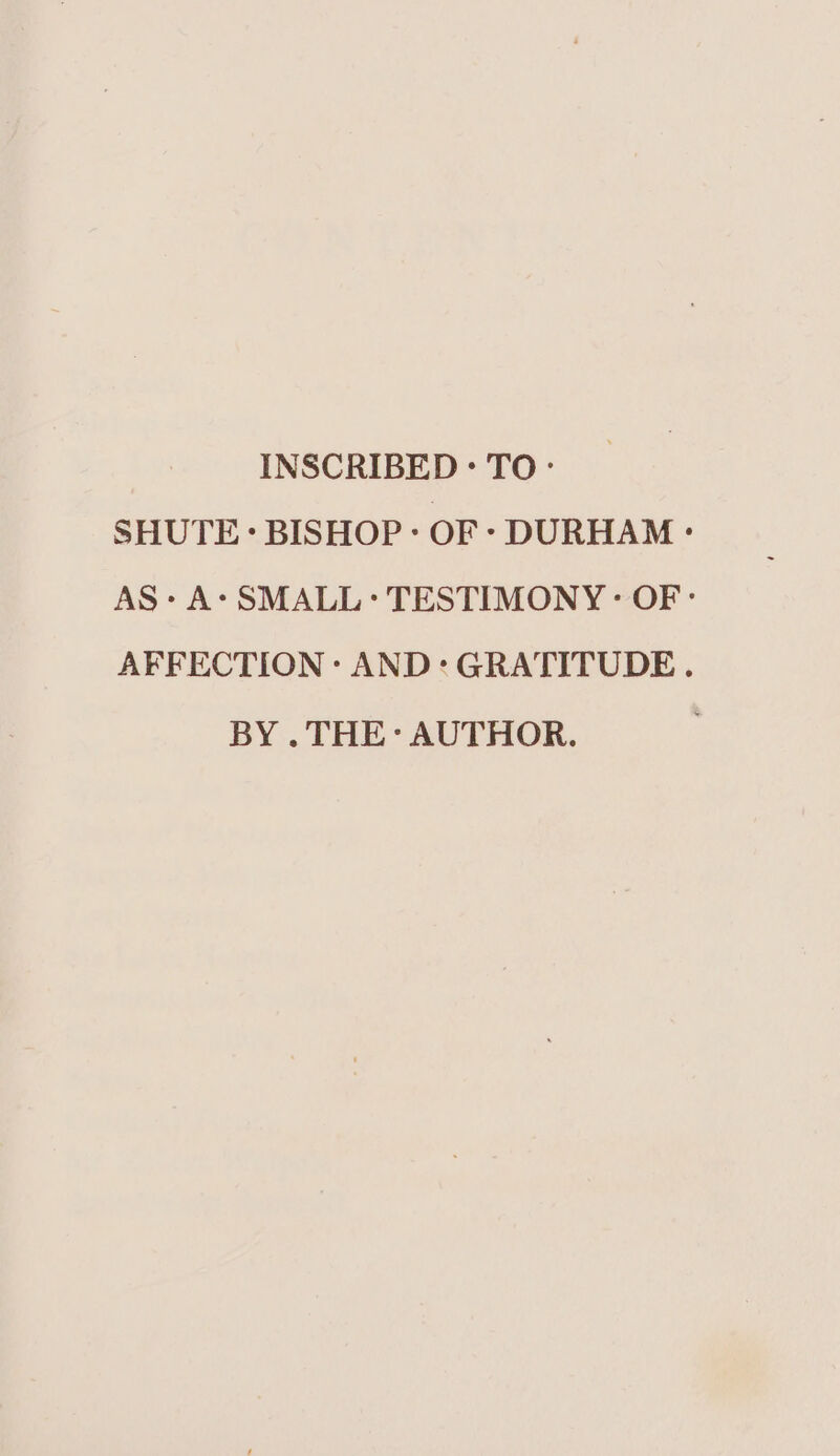 INSCRIBED: TO SHUTE: BISHOP: OF- DURHAM - AS» A- SMALL: TESTIMONY - OF: AFFECTION: AND: GRATITUDE. BY . THE: AUTHOR.