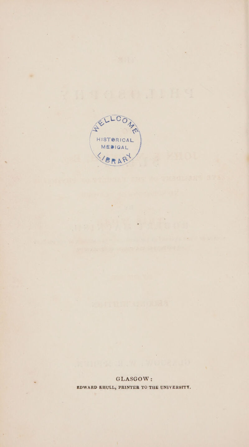 K+ Com : ay iS ws HIST@RICAL \ MEBIGAL Le, R pe’ GLASGOW : EDWARD KRULL, PRINTER TO THE UNIVERSITY.