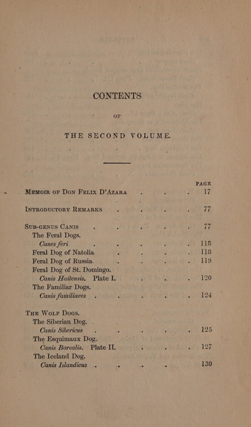 OF The Feral Dogs. Canes feri . ; Feral Dog of Natolia é Feral Dog of Russia. Feral Dog of St. Domingo. Canis Hattensis. Plate I. The Familiar Dogs. Canis familiares . The Siberian Dog. Canis Sibericus The Esquimaux Dog. Canis Borealis. Plate II. The Iceland Dog. Canis Islandicus .. *