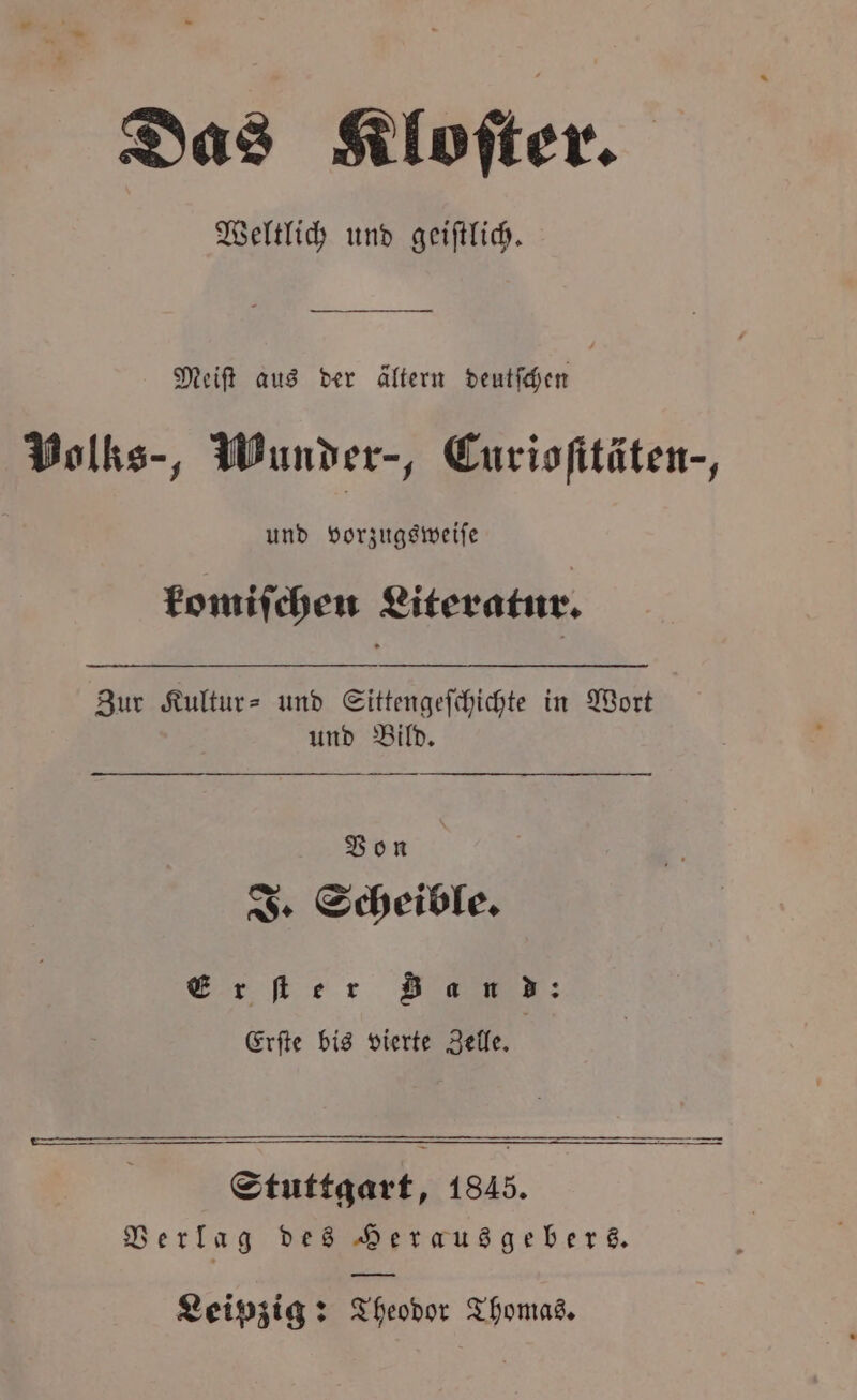 Das Kloſter. Weltlich und geiſtlich. Meiſt aus der ältern deutſchen Volks-, Wunder-, Curioſttäten-, 8 und vorzugsweiſe komiſchen Literatur. Zur Kultur- und Sittengeſchichte in Wort und Bild. Von J. Scheible. Erler Band: Erſte bis vierte Zelle. Stuttgart, 1845. Verlag des Herausgebers.