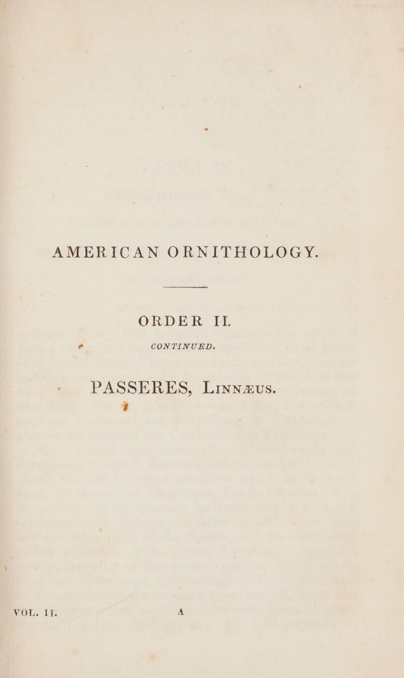 AMERICAN ORNITHOLOGY. ORDER It. e CONTINUED. PASSERES, Linnzuvs. 7 WACO a IB A
