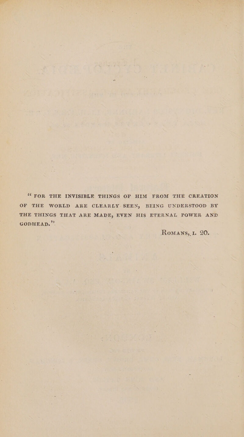 “FOR THE INVISIBLE THINGS OF HIM FROM THE CREATION OF THE WORLD ARE CLEARLY. SEEN, BEING UNDERSTOOD BY THE THINGS THAT ARE MADE, EVEN HIS ETERNAL POWER AND GODHEAD.” RomMANS, I. 20.