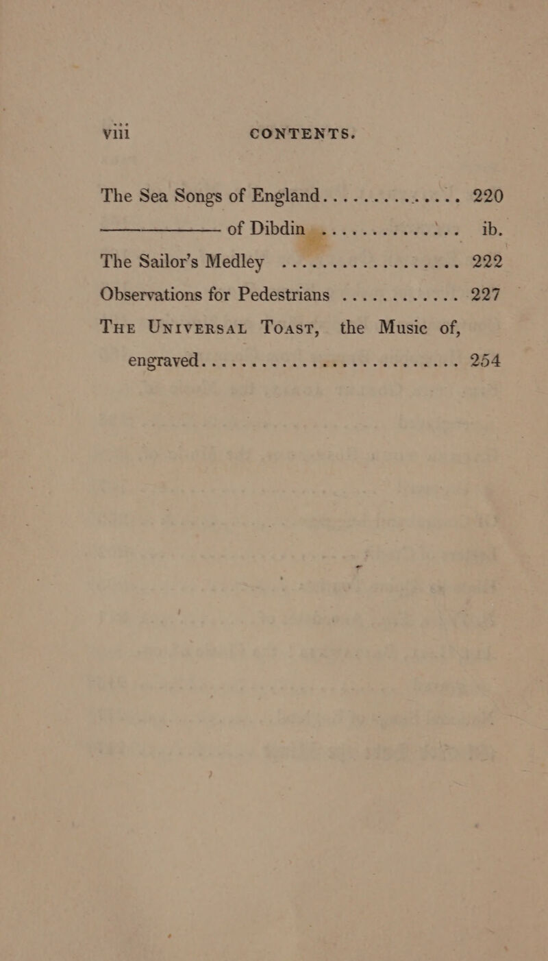 The Sea Songs of England......... $0, So +++ of Dibdings «2... 500.205 | wb. The Sailor’s Medley .... rid Uareaee 222 Observations for Pedestrians ............ 227 Tue Universat Toast, the Music of,