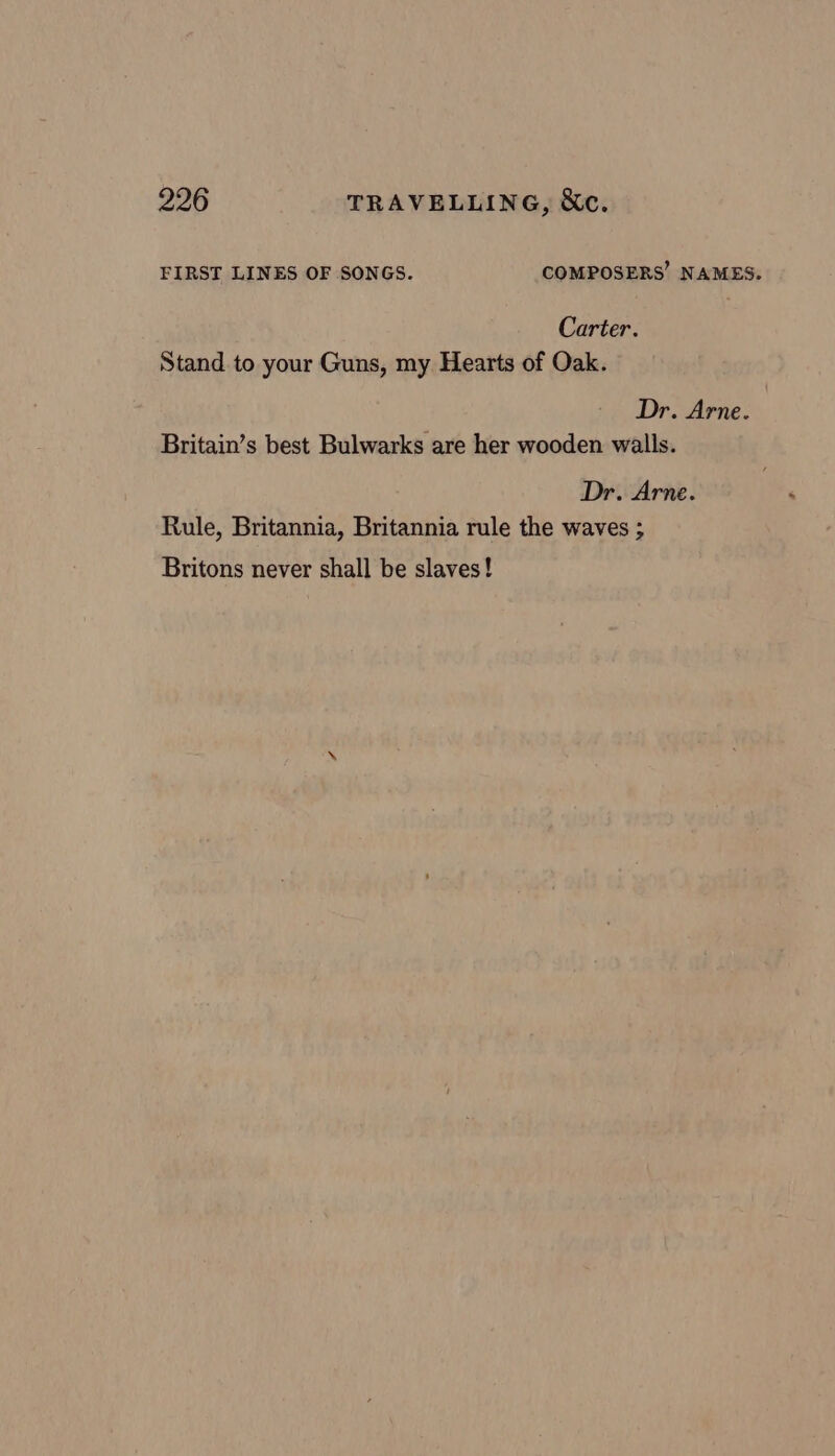 FIRST LINES OF SONGS. COMPOSERS’ NAMES. Carter. Stand to your Guns, my Hearts of Oak. Dr. Arne. Britain’s best Bulwarks are her wooden walls. Dr. Arne. Rule, Britannia, Britannia rule the waves ; Britons never shall be slaves!
