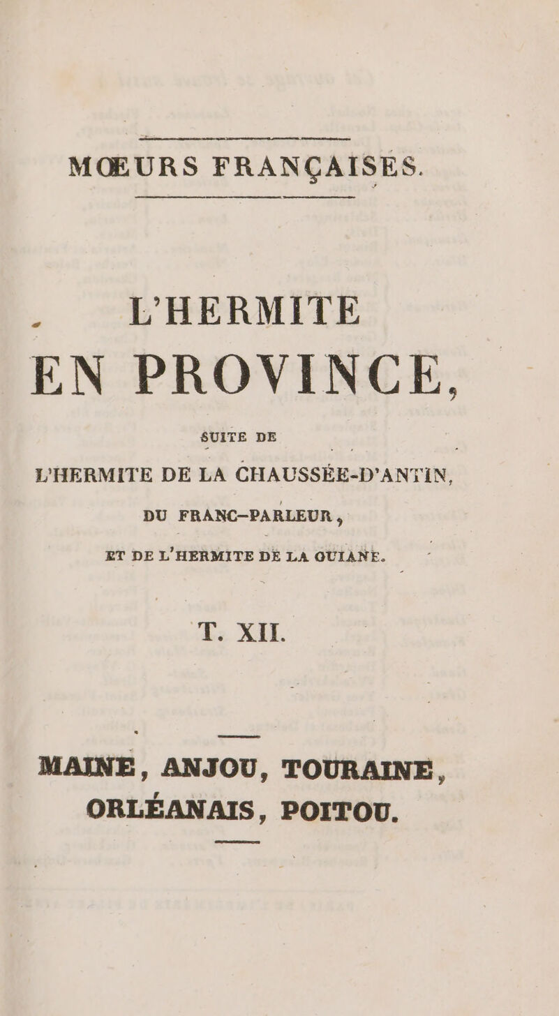 MŒURS FRANÇAISES. eme me ee + bp on en q . . L'HERMITE EN PROVINCE, SUITE DE des L'HERMITE DE LA CHAUSSÉE-D'ANTIN, DU FRANC-PARLEUR , ET DE L'HERMITE DE LA QUIANE. T. XIT. MAINE, ANJOU, TOURAINE, ORLÉANAIS, POITOU.