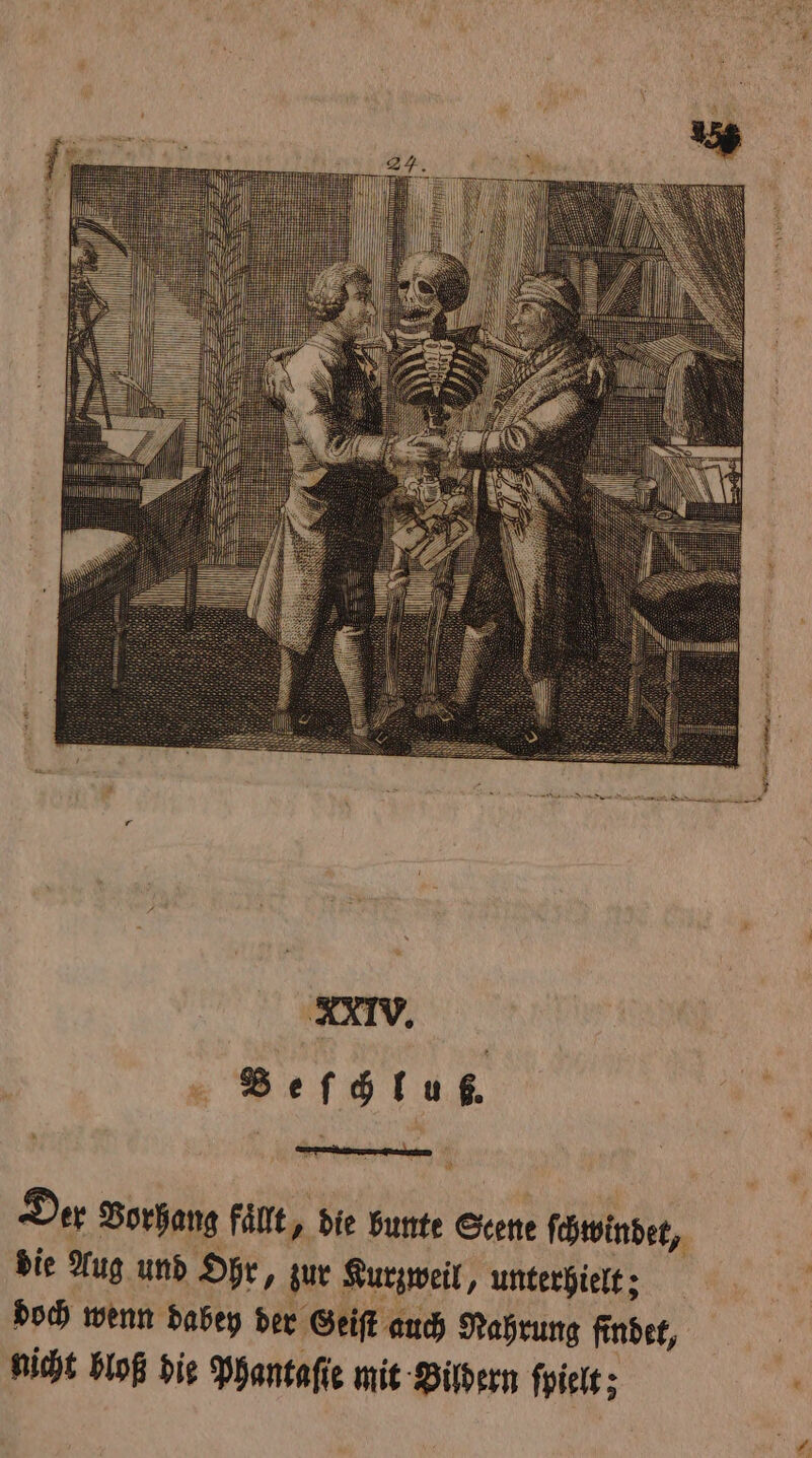 Der Vorhang fällt, die bunte Seene ſchwindet, die Aug und Ohr, zur Kurzweil, unterhielt; doch wenn dabey der Geiſt auch Nahrung findet, nicht bloß die Phantaſie mit Bildern ſpielt; r