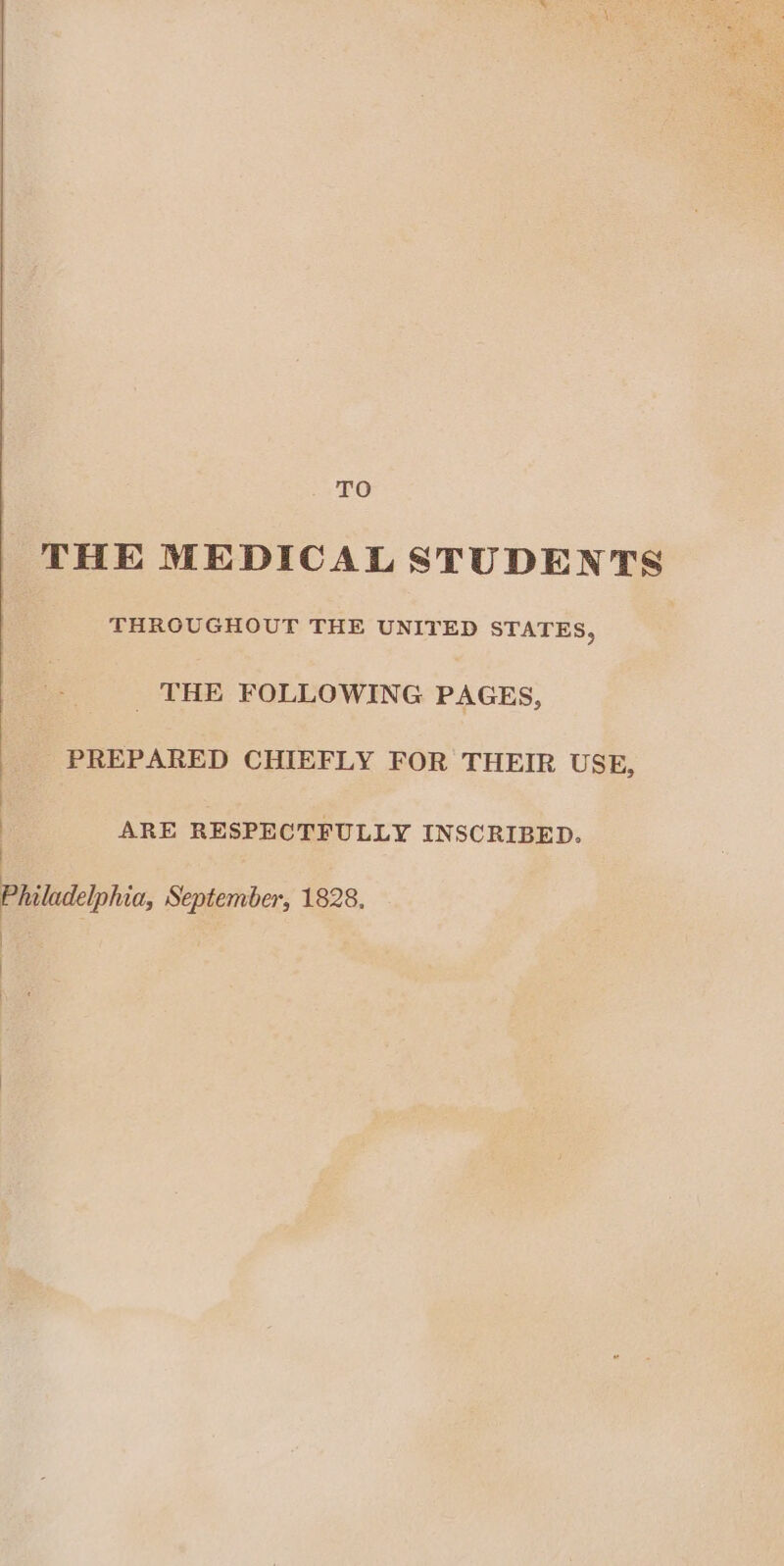 TO THE MEDICAL STUDENTS THROUGHOUT THE UNITED STATES, _ THE FOLLOWING PAGES, PREPARED CHIEFLY FOR THEIR USE, : ARE RESPECTFULLY INSCRIBED. : Philadelphia, September, 1828, : :