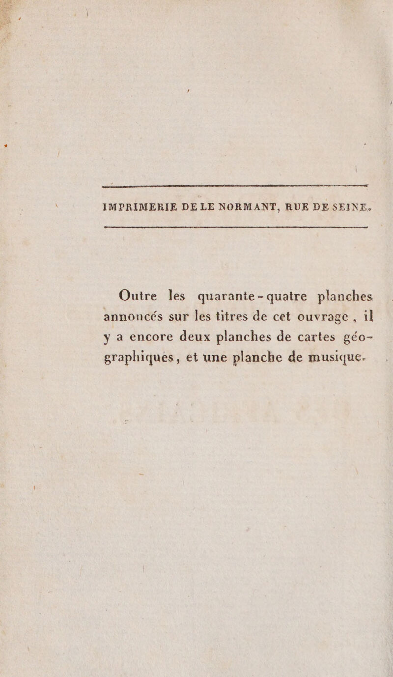 EEE on no mmmenenene À IMPRIMERIE DE LE NORMANT, RUE DE SEINE. Ouire les quarante-quatre planches annoncés sur les titres de cet ouvrage , il y a encore deux planches de cartes géo- graphiques, et une planche de musique.