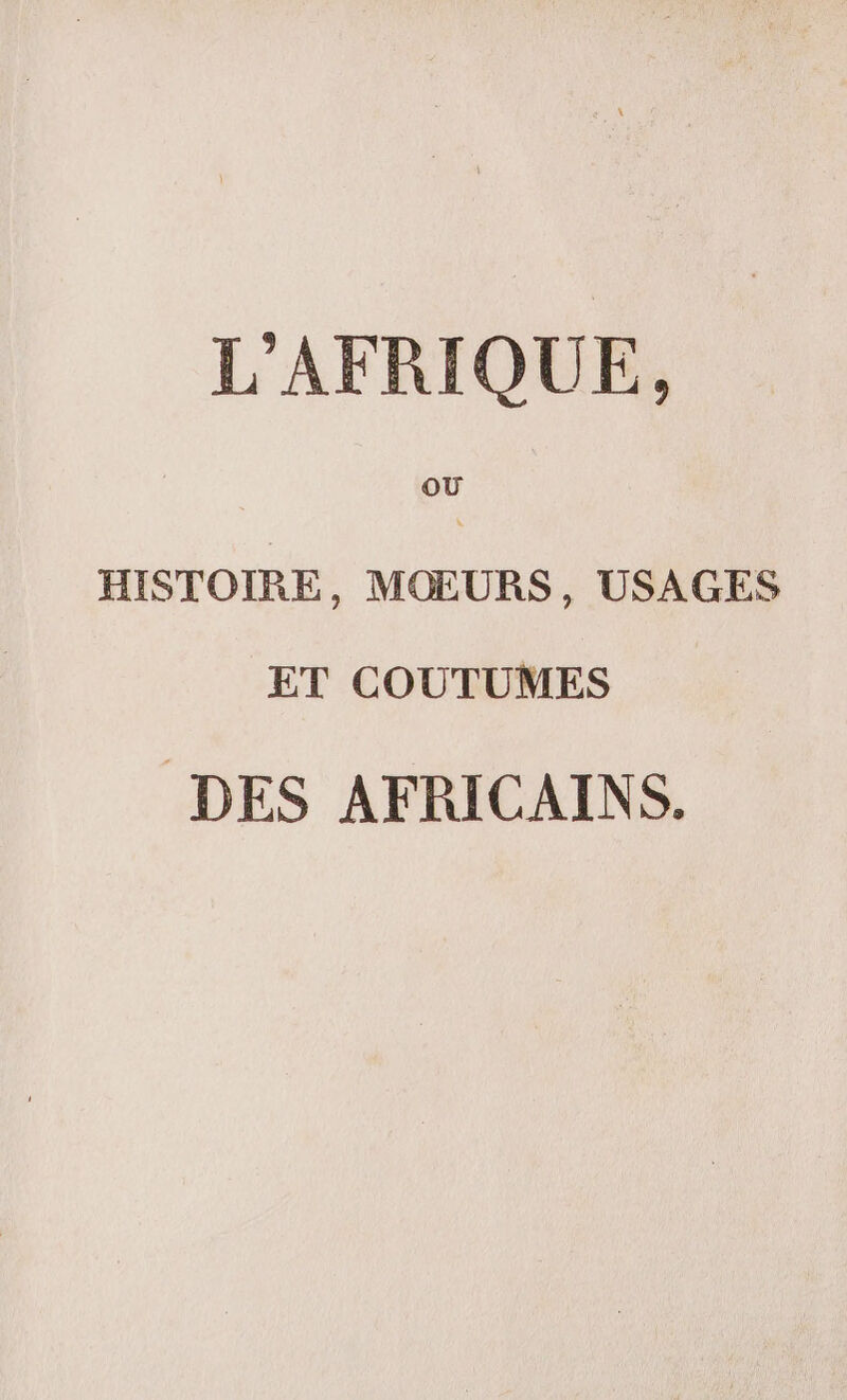 L'AFRIQUE, OÙ HISTOIRE, MOŒURS, USAGES ET COUTUMES DES AFRICAINS.