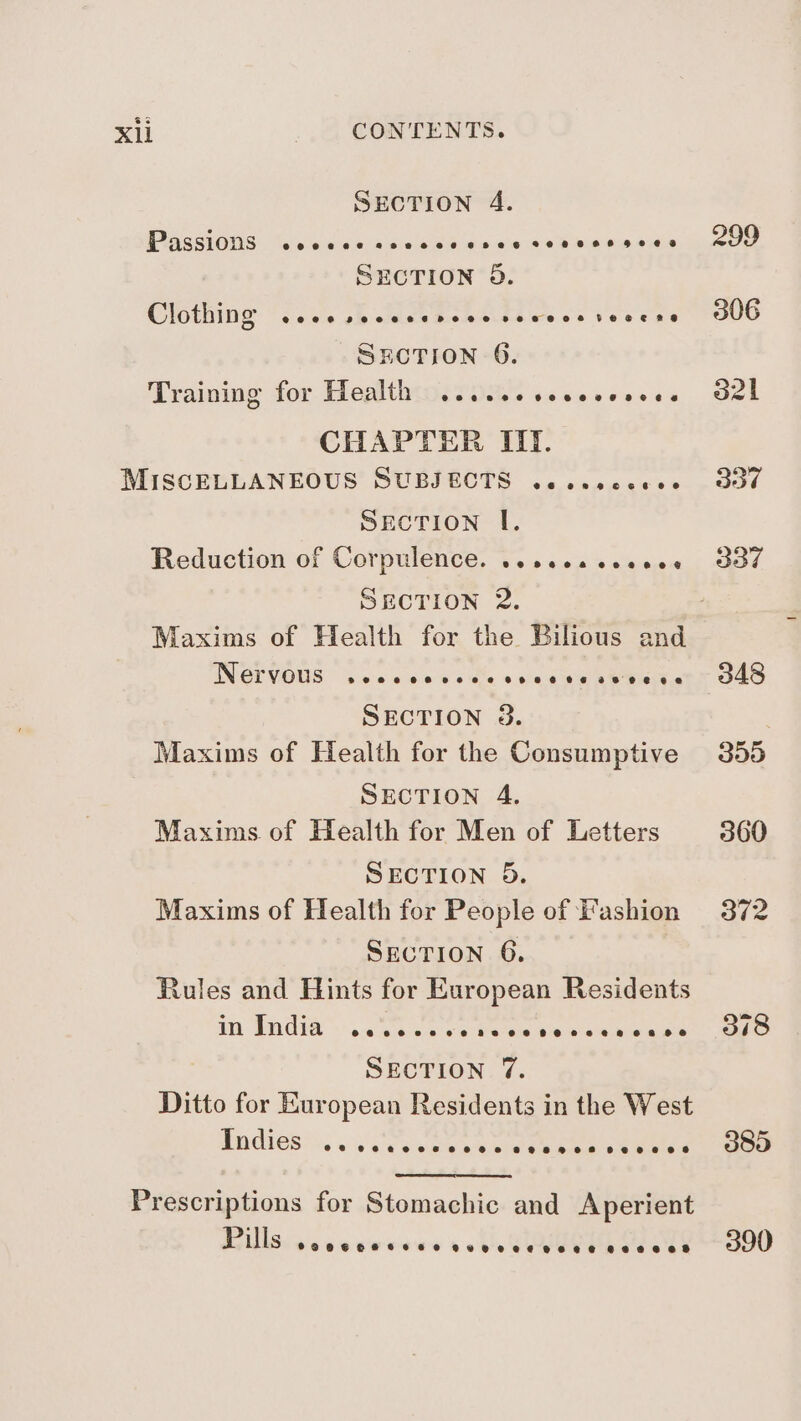 SECTION 4. WASSIOUS: Gwcaiwikpaswie's Satin: cctaec unr Se Dain lata seldicp SECTION 8. Clothing cece sccccerece sewccstocere SECTION 6. Training for Health ...cee ceceeveces CHAPTER ITT. MISCELLANEOUS SUBJECTS .cccsceces SECTION I. Reduction of Cotpulence. vs 2.20 5 «i se. SECTION 2. INGE VOUS” Secwse se SECTION 3. Maxims of Health for the Consumptive SECTION 4. Maxims of Health for Men of Letters SECTION 5. Maxims of Health for People of Fashion SECTION 6. Rules and Hints for European Residents in India eeeeevenve882 080880 SECTION 7%. Ditto for European Residents in the West PMGIGEIA argon Prescriptions for Stomachic and Aperient Pils COOCHHC OF O RHO OEC ROR e BEB OS 378 385 390