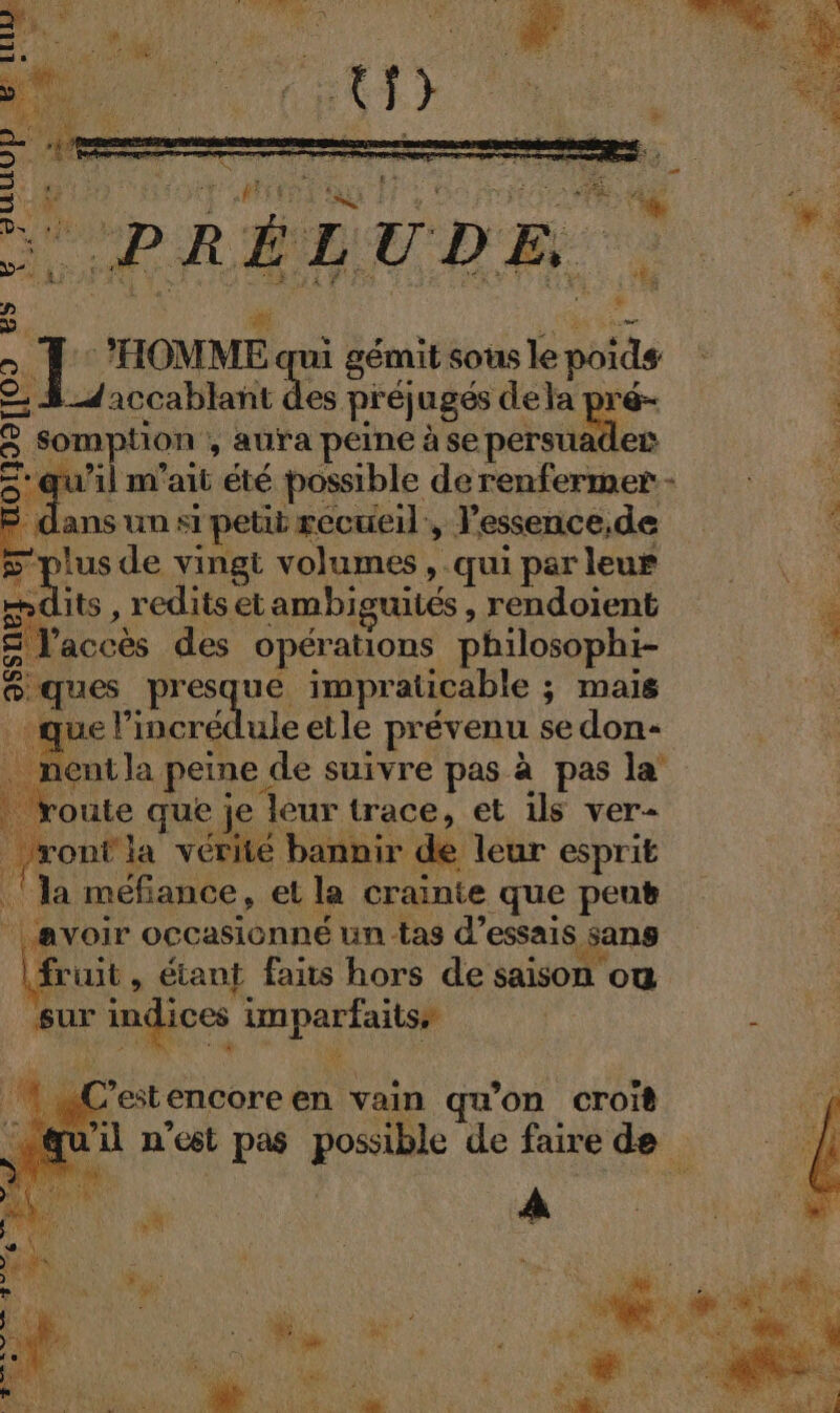 nos ui gémit sous le poids accablant des préjugés dela pré- somption , aura peme àse persua es u’il m'ait été possible de renfermer + &gt; dans un si petit recueil, lessence,de 5 plus de vingt volumes, , qui par leur no Ce. redits et ambiguités , rendoient Sr accès des opérations philosophi- @. ques pres ue impraticable ; ; Mais que l’incrédule etle prévenu se don _ nentla peine de suivre pas à pas la” ‘route que je eur trace, et is ver- re vérité bannir de leur esprit la méfiance, et la crainte que peut | avoir occasionné un tas d'essais sans LE étant faits hors de saison où 4 © *estencore en vain qu’on croit d'il n’est pas possible de faire de