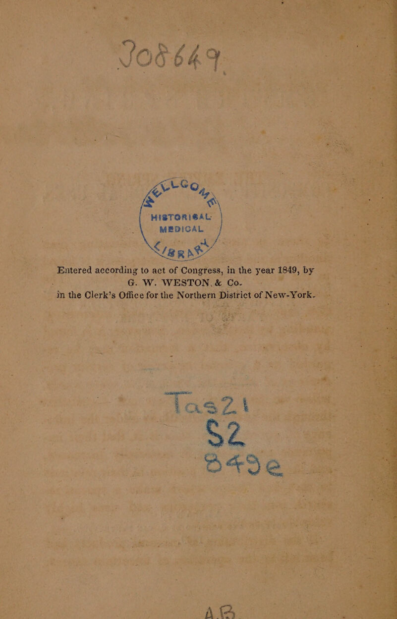 grtSe , ty « HISTGRIGAL MEDICAL &lt;/ep “Ly, Entered according to act of Congress, in the year 1849, by G. W. WESTON, &amp; Co. in the Clerk’s Office for the Northern District of New-York. Tas Zz. \ va O*9e