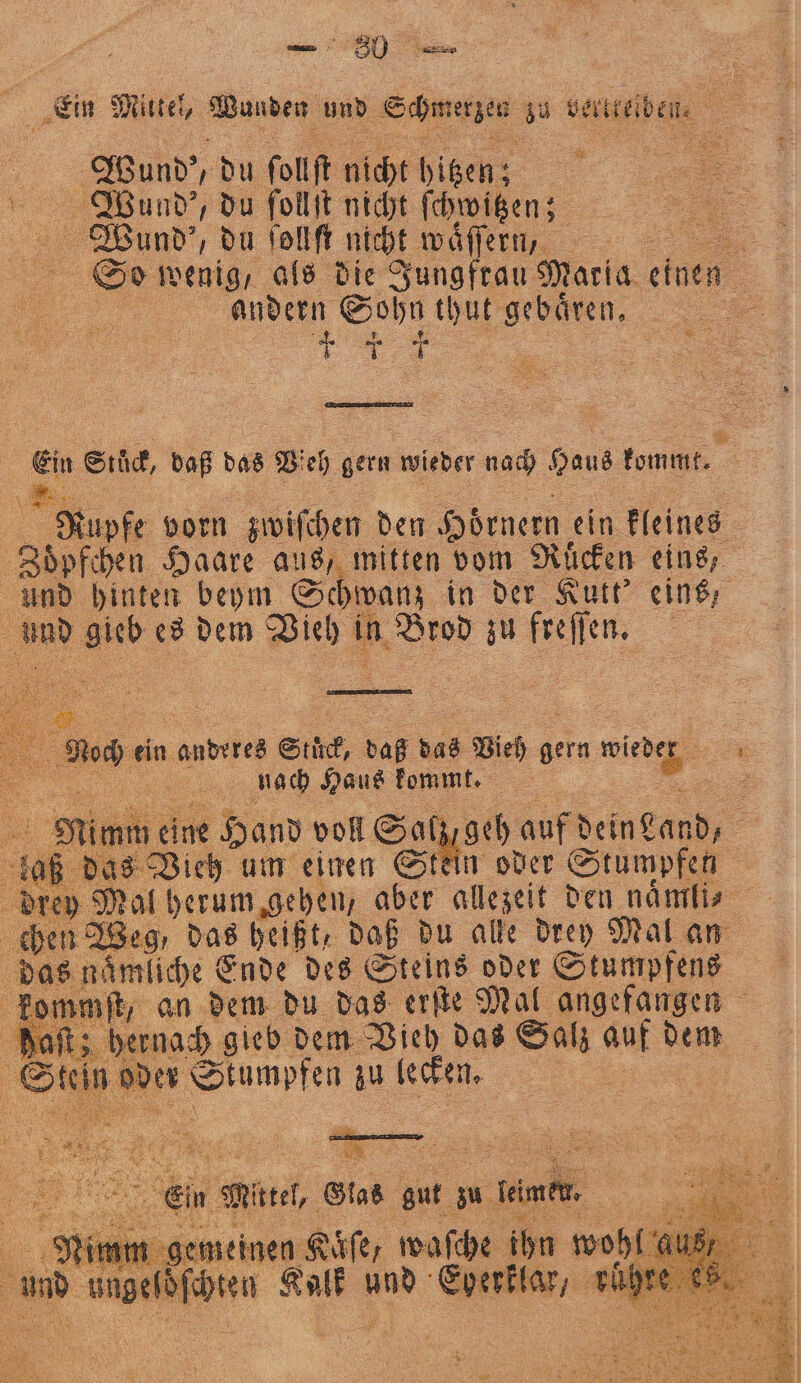 und, du ſollſt nicht hitzen; Wund), du ſollſt nicht ſchwitzen; Wound', du ſollſt nicht waͤſſern, | andern Sohn thut gebären, | Er 3 2. Rupfe vorn zwiſchen den Hoͤrnern, ein kleines Zoͤpfchen Haare aus, mitten vom Ruͤcken eins, ah ar es dem Vieh in. n Brod zu be ae ein anderes Stük, 805 das e Bie gern wieder ; Nah Haus kommt. Vieh um einen Stein oder Stumpfen chen Weg, 85 heißt, daß du alle drey Mal an nämliche E inde des Steins oder Stumpfens ſt, an dem du das erſte Mal angefangen bernach gieb dem Vieh das Salz auf dem 0 ee zu lecken. | = es . Wie, Glas gut zu keimen, N gemeinen Kaͤſe, waſche ihn ve | en Kai 198 Eherklar, v 10