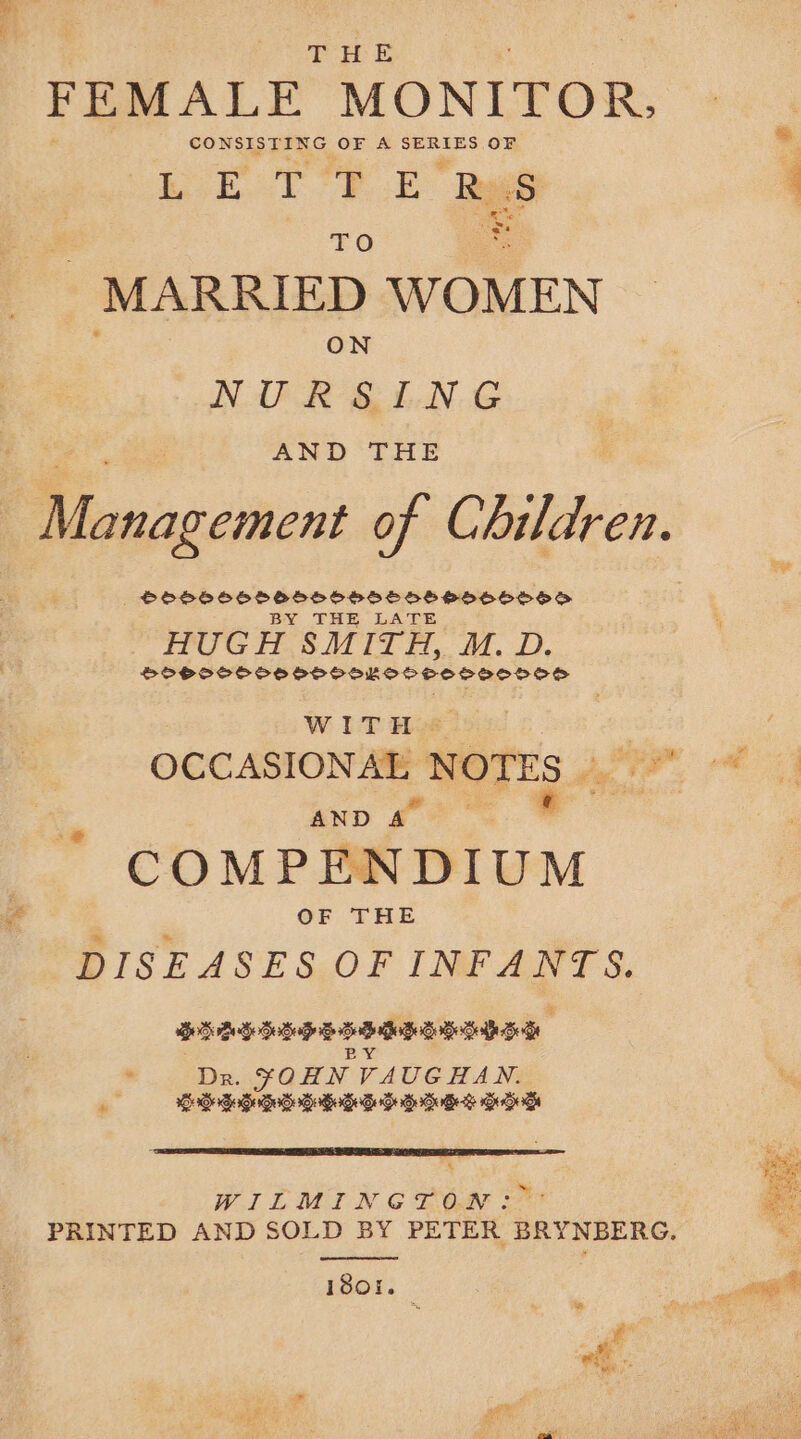 Tre E FEMALE MONITOR, CONSE ING ‘OF A Cap og OF easy dite MES ay sp . TO - MARRIED WOMEN ON NURSING AND THE ienagcinent of Cittdren. — SOSSSSSOSESESSEESEHESHOHSO BY THE LATE HUGH SMITH, M. D. SOSSSOS SHO SOSSES SSS SSOOOSS WITH OCCASIONAL NOTES / kno gf COMPENDIUM OF THE DISEASES OF INFANTS. LEAGLLGGPS SBMS BBR Ey Dr. YOHN VAUGHAN. SSG DSH Geodesy WILMINGTON: 1801.