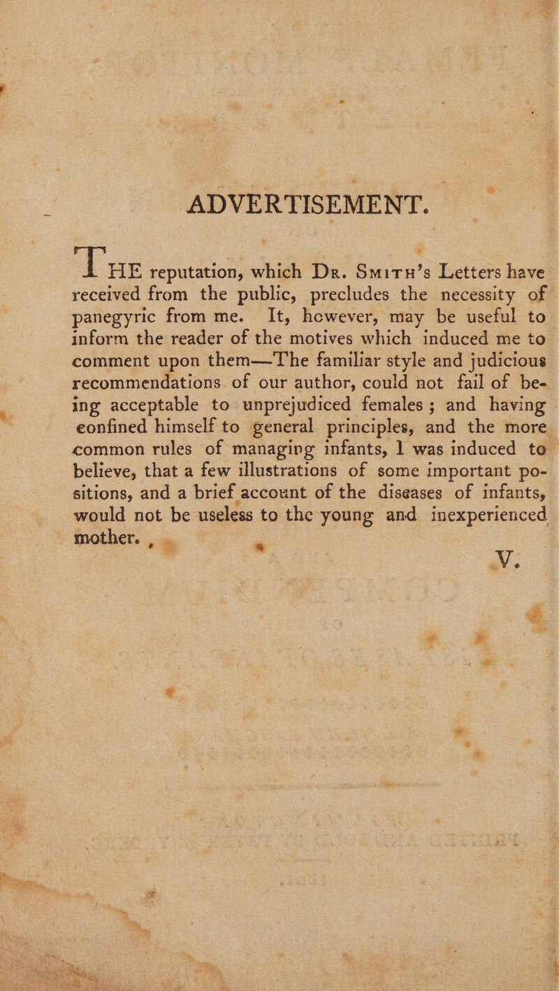 a ADVERTISEMENT. ‘Tre reputation, which Dr. Smitu’s Letters have received from the public, precludes the necessity of panegyric from me. It, however, may be useful to inform the reader of the motives which induced me to comment upon them—The familiar style and judicious recommendations. of our author, could not fail of be- ing acceptable to unprejudiced females; and having confined himself to general principles, and the more common rules of managing infants, 1 was induced to believe, that a few illustrations of some important po- sitions, and a brief account of the diseases of infants, would not be useless to the young and inexperienced mother. , . m . NX. €