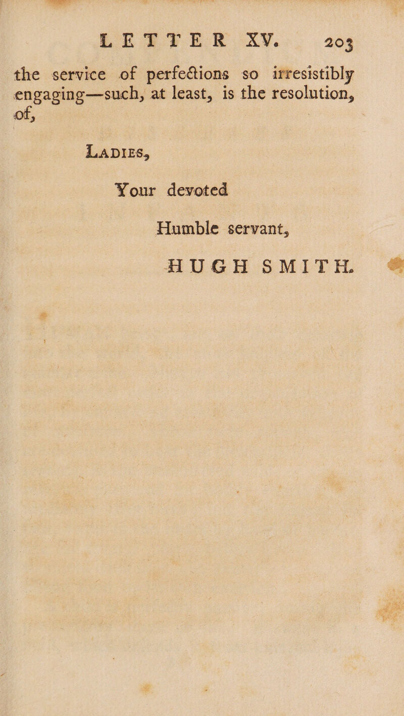 the service of perfections so irresistibly engaging—such, at least, is the resolution, of, LADIES, Your devoted Humble servant, HUGH SMITH.