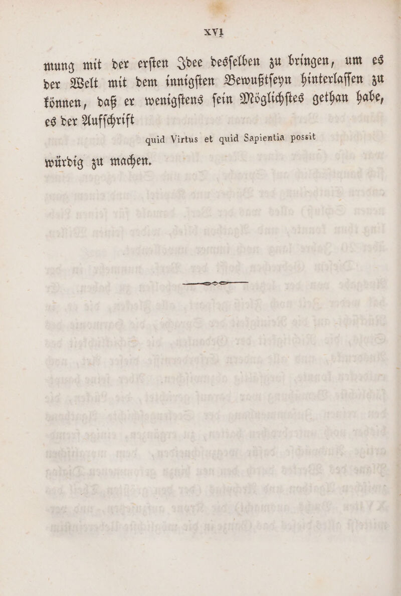 * XVI mung mit der erſten Idee desſelben zu bringen, um es der Welt mit dem innigſten Bewußtſeyn hinterlaſſen zu können, daß er wenigſtens ſein Möglichſtes gethan habe, es der Aufſchrift quid Virtus et quid Sapientia possit würdig zu machen,