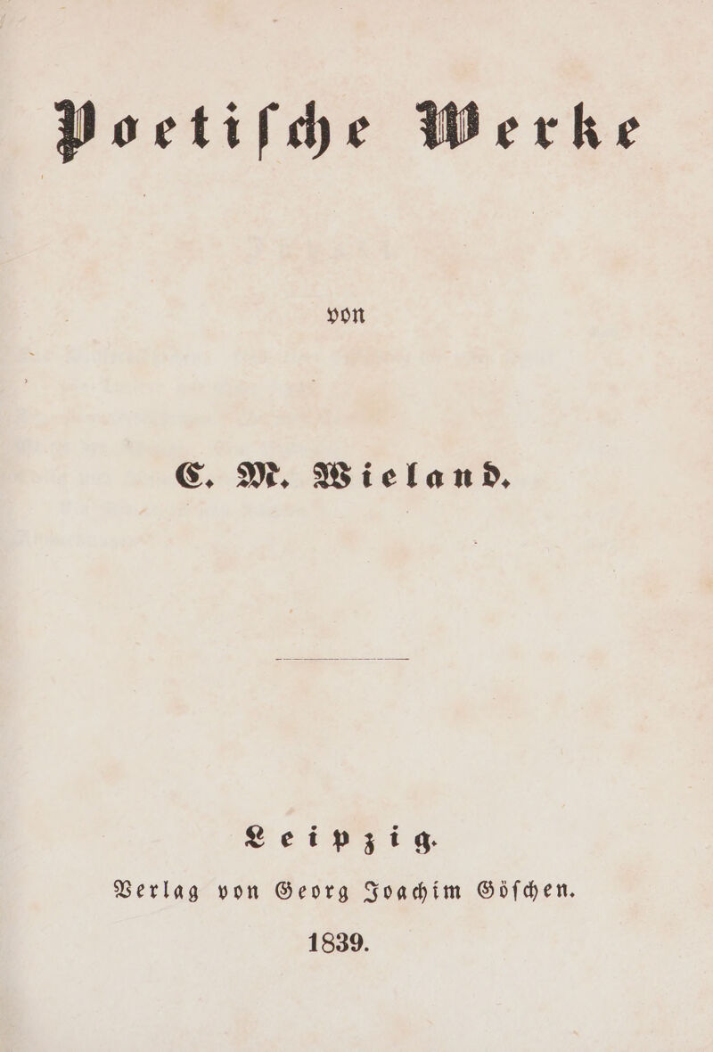 Poetiſche Werke C. M. Wieland. Leipzig. Verlag von Georg Joachim Göſchen. 1839.