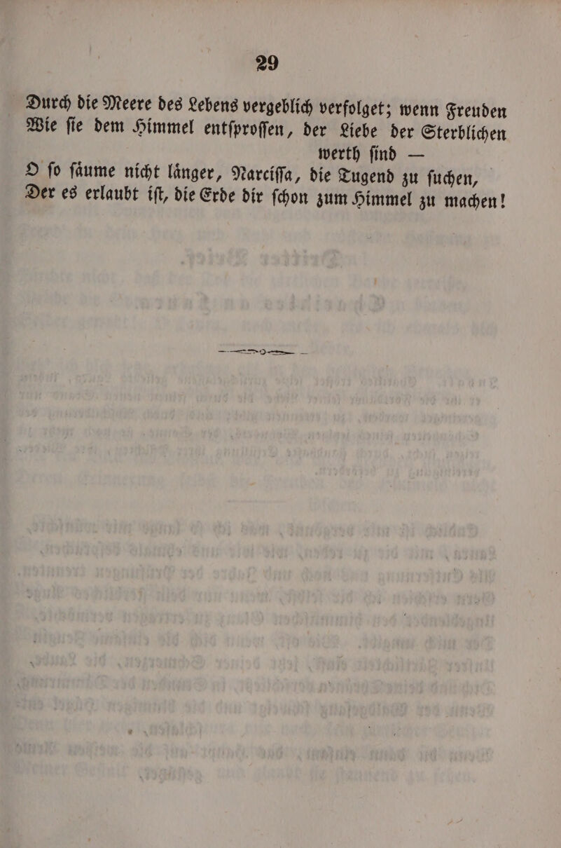 Durch die Meere des Lebens vergeblich verfolget; wenn Freuden Wie ſie dem Himmel entſproſſen, der Liebe der Sterblichen werth ſind — O fo ſaͤume nicht länger, Narciſſa, die Tugend zu ſuchen, Der es erlaubt iſt, die Erde dir ſchon zum Himmel zu machen! — ⏑ ——