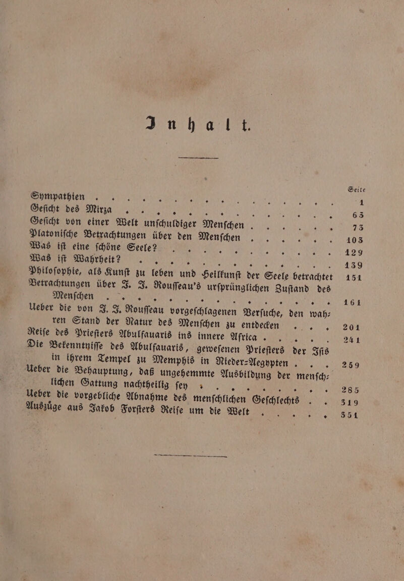 In halt. ff eee Mirja V Geſicht von einer Welt unſchuldiger Menſ chen Platoniſche Betrachtungen über den C Was iſt eine ſchöne Seele. E PCW . Philoſophie, als Kunſt zu leben und Heilkunſt der Seele betrachtet Betrachtungen über J. J. Rouſſeau's urſprünglichen Zuſtand des V Ueber die von J. J. Rouſſeau vorgeſchlagenen Verſuche, den wah⸗ ren Stand der Natur des Menſchen zu entdegenxng Reiſe des Prieſters Abulfauaris ins innere Aft Die Bekenntniſſe des Abulfauaris, geweſenen Prieſters der Iſis in ihrem Tempel zu Memphis in Nieder-Aegypten 5 Ueber die Behauptung, daß ungehemmte Ausbildung der menſch— lichen Gattung nachtheilig ſe n. „„ ER EN 0 ©, Ueber die vorgebliche Abnahme des menſchlichen Geſchlechees Auszuͤge aus Jakob Forſters Reiſe um die DIE N — nn —