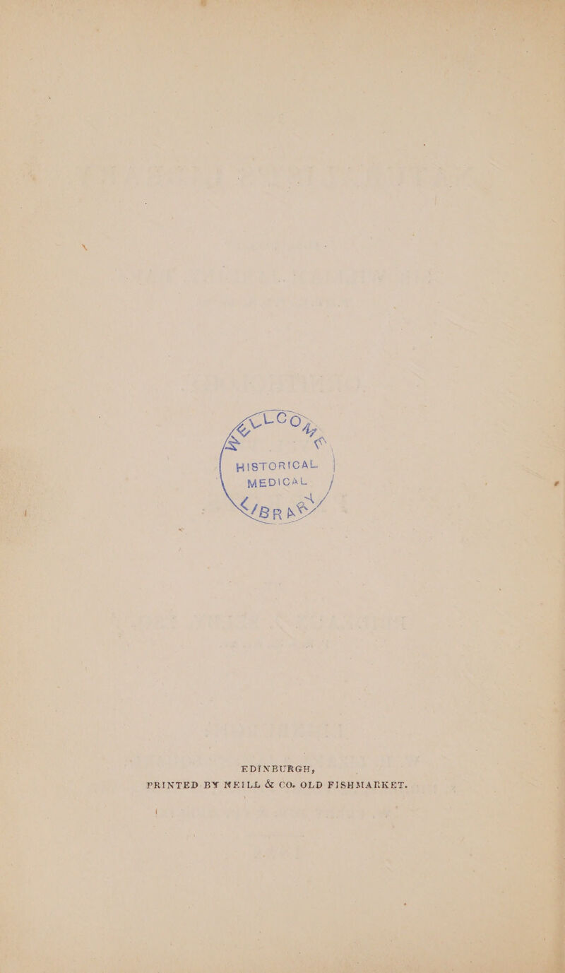 _Cos et °4; = at HISTORICAL | MEDICAL / ~ 71g R ne% EDINBURGH, : PRINTED BY NEILL &amp; CO. OLD FISHMANKET. |