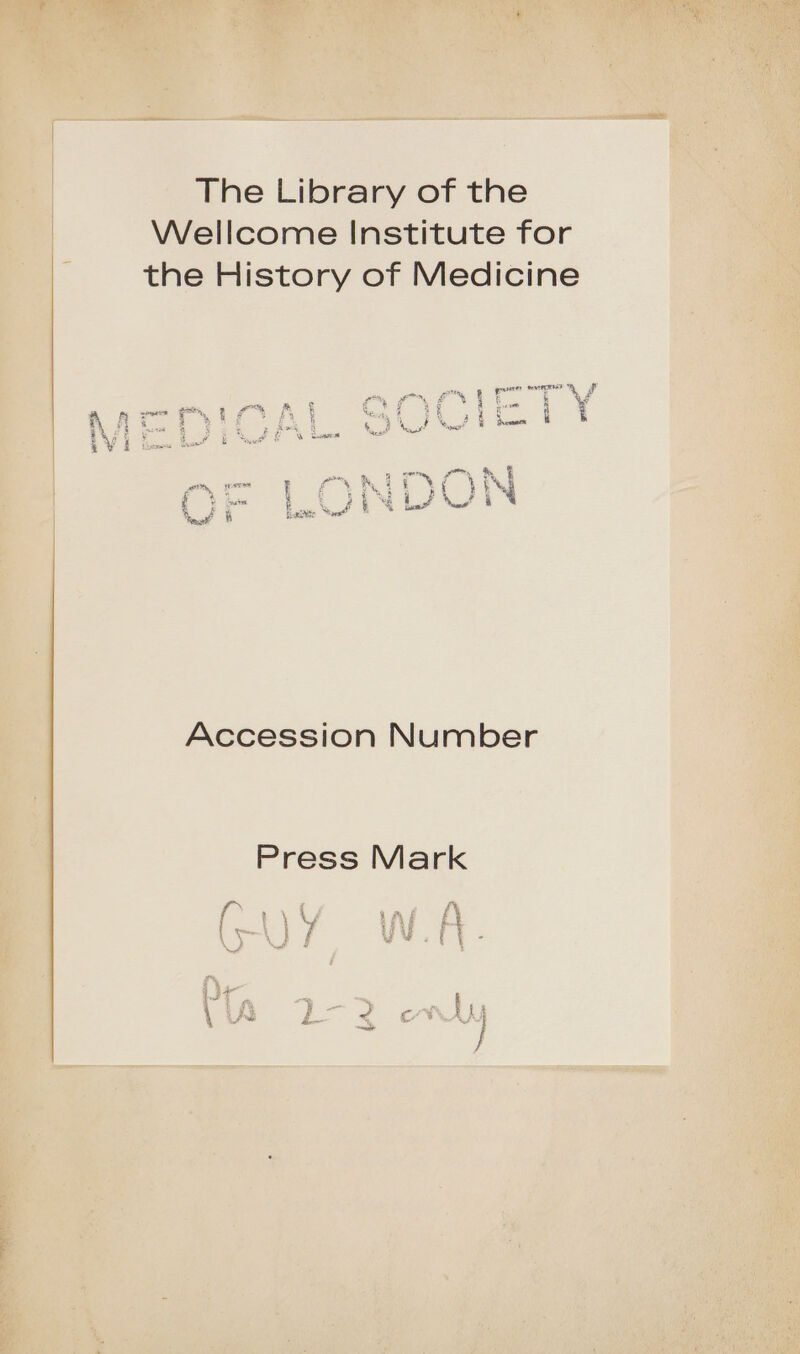 The Library of the Wellcome Institute for the History of Medicine om et ern meme Uf \  . A | Oe ial Pv i a Uc tnt we Vi be. bY bane H s nm, &amp; a, r ern ‘Nf Nj ; yh Fe &amp; k i ie ; ee i_J ; Veresntl” i) fs Accession Number Press Mark ar i Nn vi ft De } a ‘ t 4 ¥ f ’ \ i ee Ly