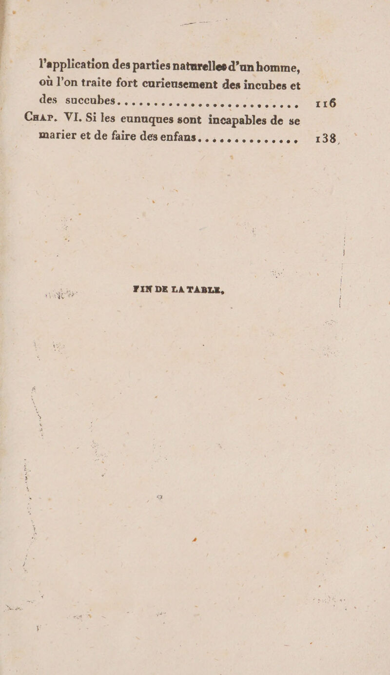 l'application des parties naturelles d’un homme, où l’on traite fort curiensement des incubes et des BUHCCUDES. en A, eue: Cuar. VI. Si les eunuques sont incapables de se marier et de faire desenfans. .,.,........, FIN DE LA TABLE, 116 138,