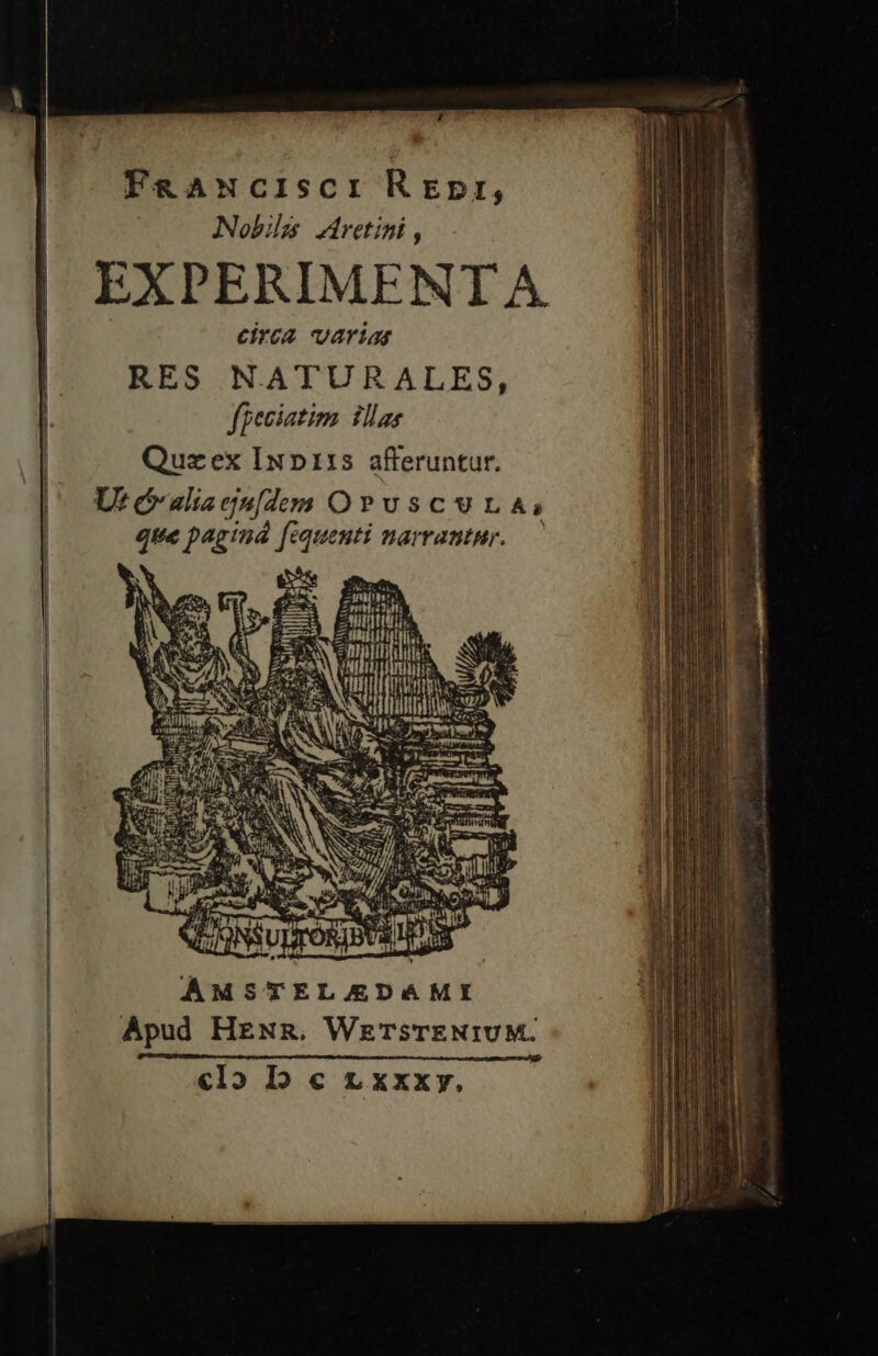 FRANCISCI Krgpnr, Nobile zretini , EXPERIMENTA circa varias RES NATURALES, fpeciatim. illas Quzex In p115 afferuntur. LU c alis ejufdem OPUSCVUVLA; m p4gind fequenti narrantur. — cape TR rieeueped CNPEQU E oed e e eem Ice iH AMSTELADAMI Apud HEN&amp;R. WeTsTENIUM. Lasmnocccnen mM Ce «1o D c 1 xxxy.