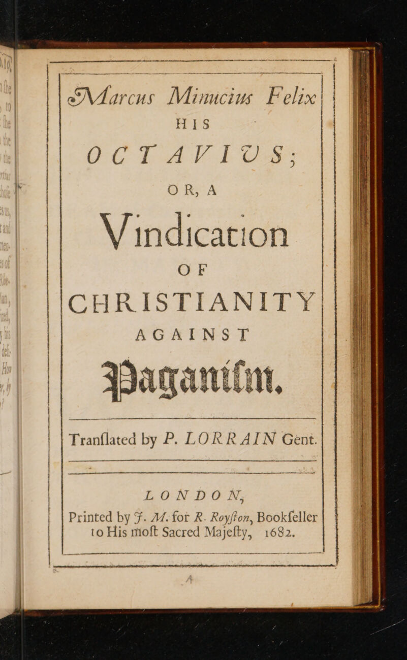 Nhircus Winaciai Boling | HIS | SOT AV ICR | OR, A V indication OF CHRISTIANITY|| AGATHNS | Pagan iM ee Tranflated by P. LORRAIN Gent. er Oe eee ey ee LONDON, Printed by F. AZ. for R. Roy/ton, Bookfeller to His moft Sacred M: ah 1682.