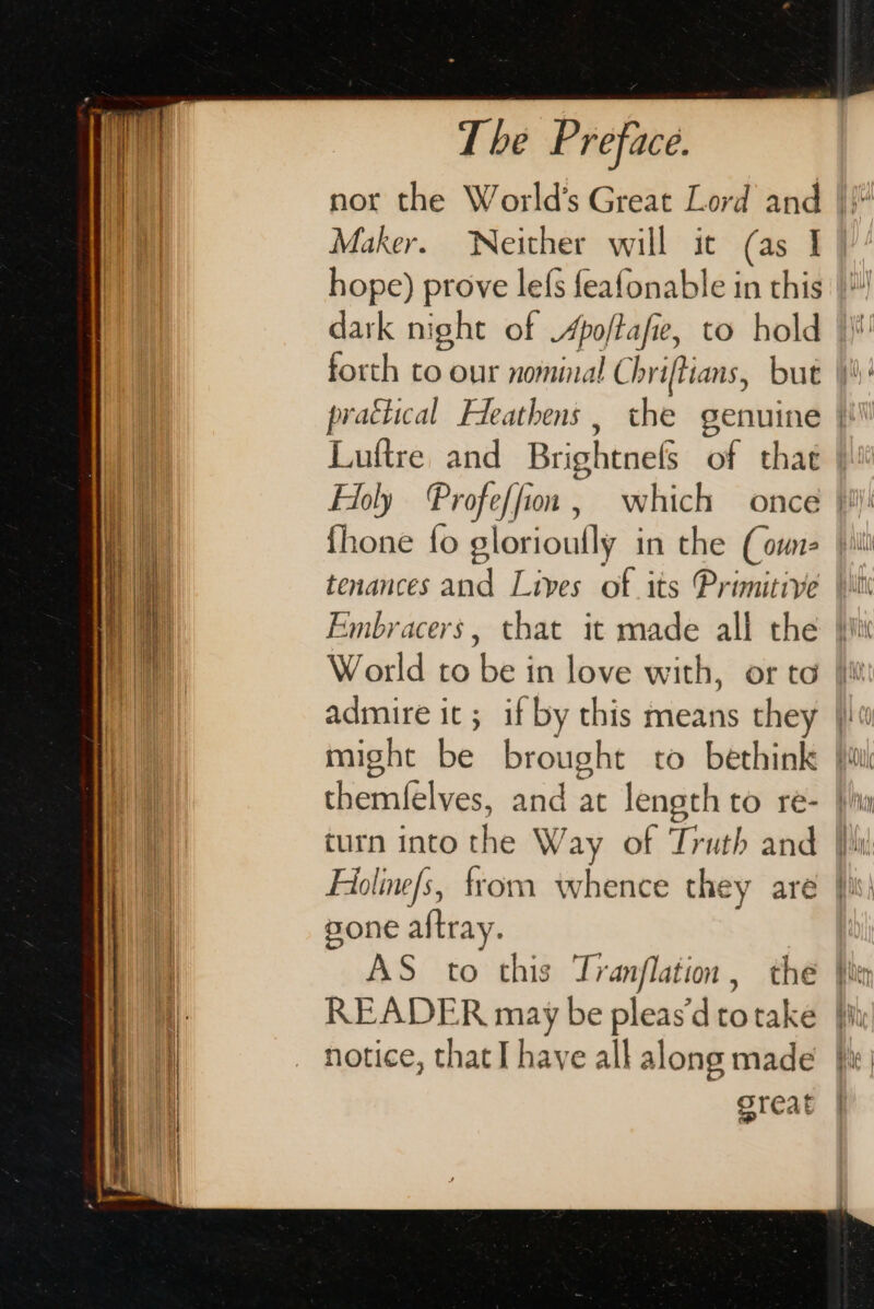 Maker. Neither will ic (as | dark night of Apoftafie, to hold Luftre and Brightnels of that {hone {fo slorioutly in the (oun World to be in love with, or to sone altray. READER may be pleas’d to take notice, that I have all along made great