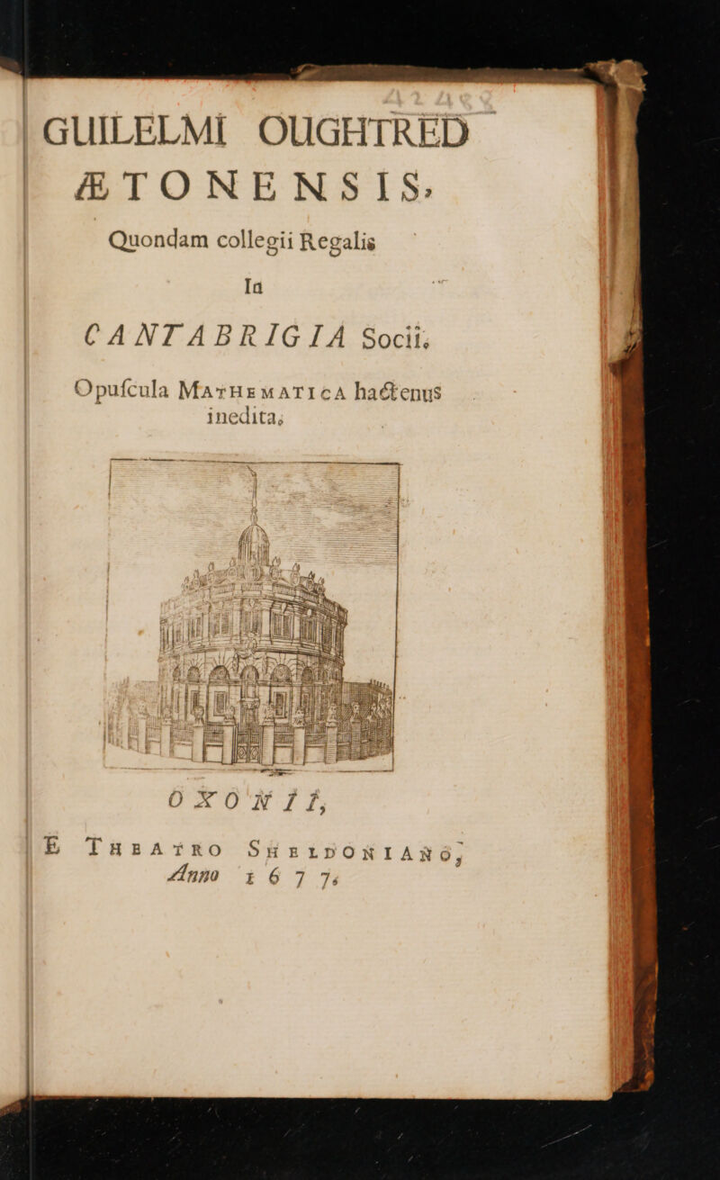 GUILELMI OUGHTRED i TONENSIS: Quondam collegii Regalis Ia CANTIABRIGIA Socit, Opufcula MayHzwATICA hactenus inedita; — - — —————M REI E THEATRO SHELDORIARÓ,