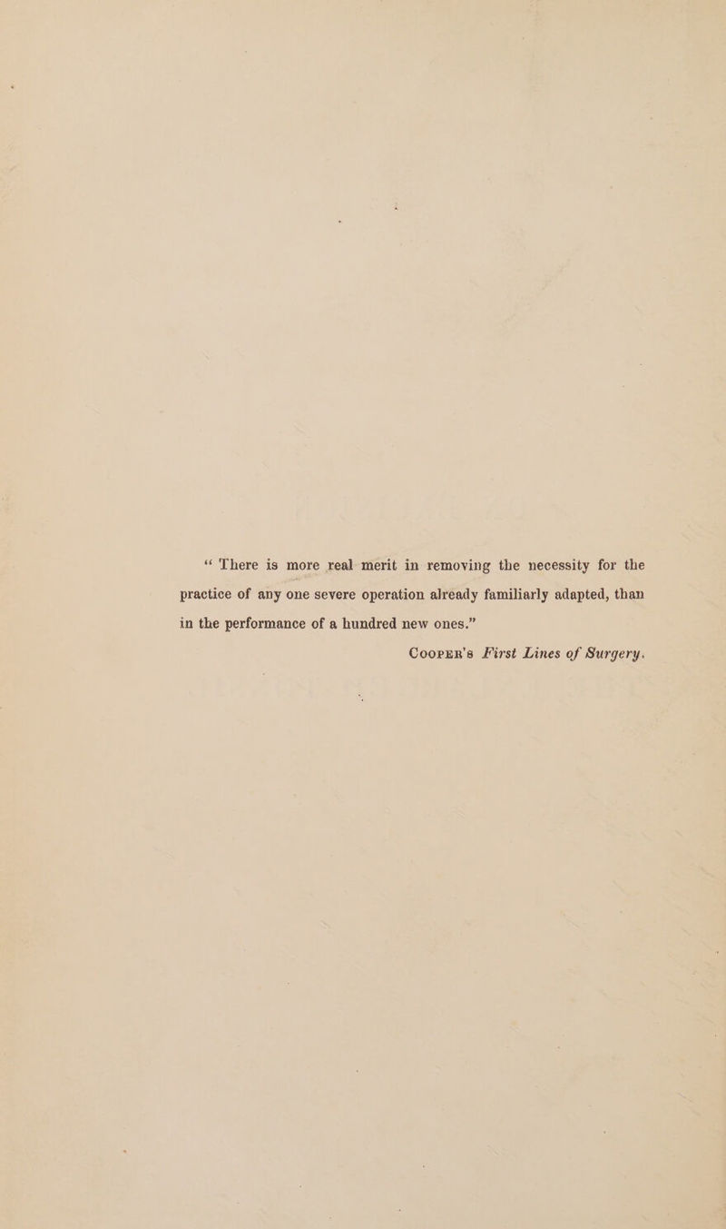 “ There is more real merit in removing the necessity for the practice of any one severe operation already familiarly adapted, than in the performance of a hundred new ones.” Coorer’s First Lines of Surgery.